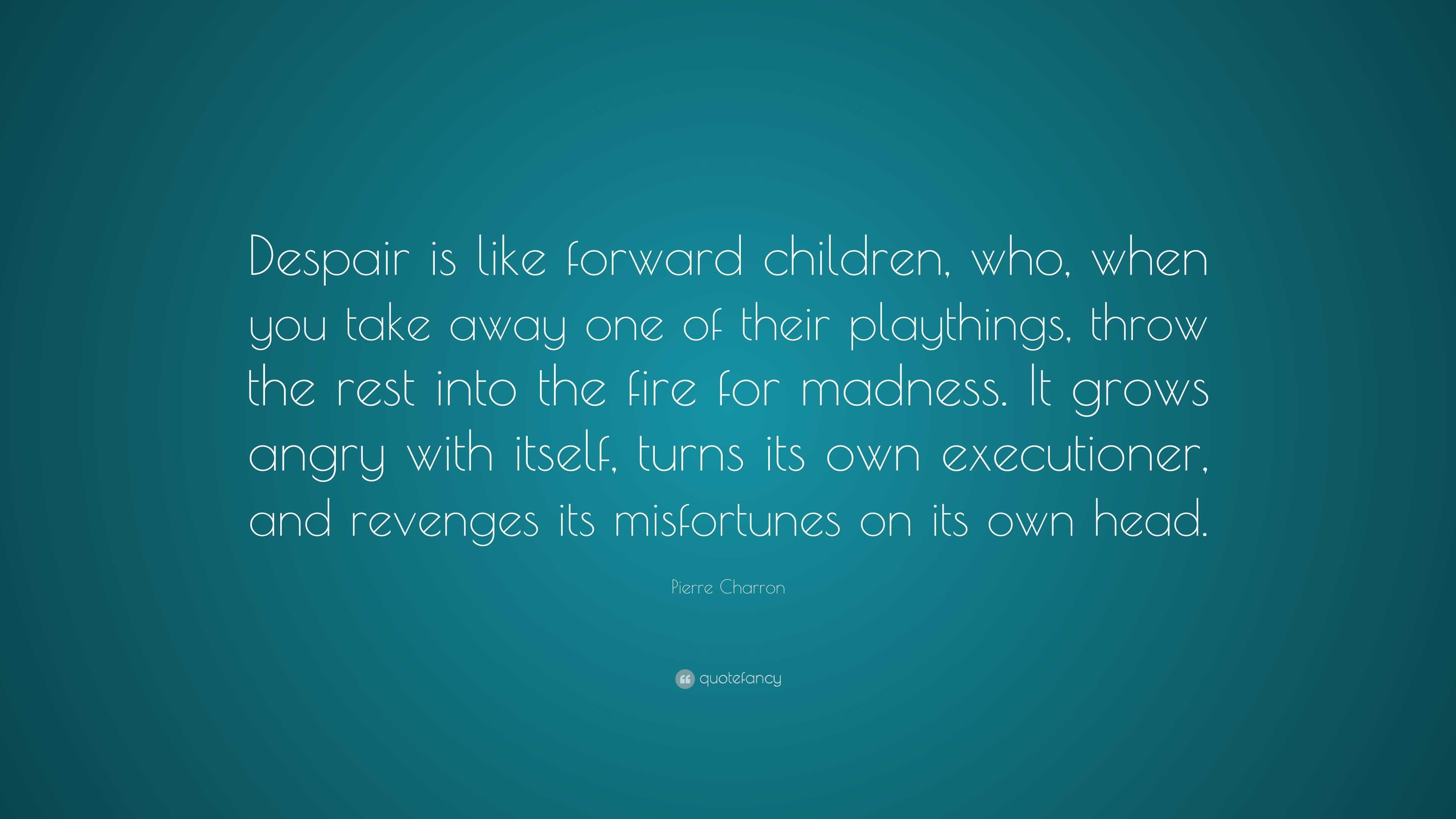 Pierre Charron Quote: “Despair is like forward children, who, when you ...