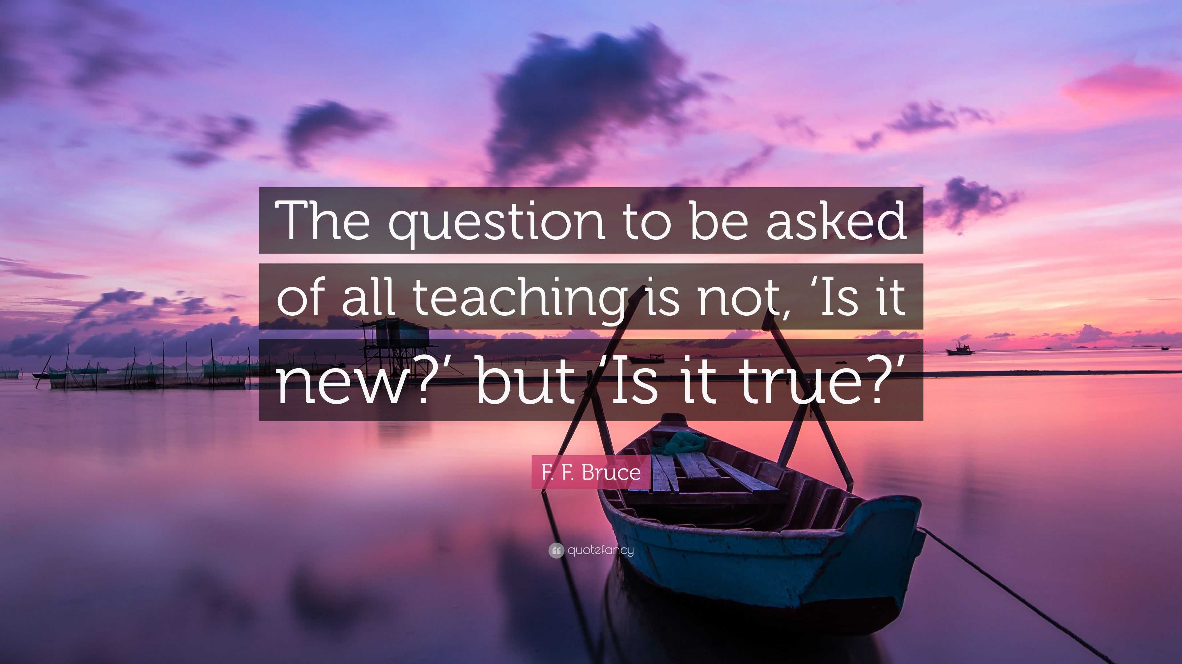 F. F. Bruce Quote: “The question to be asked of all teaching is not ...