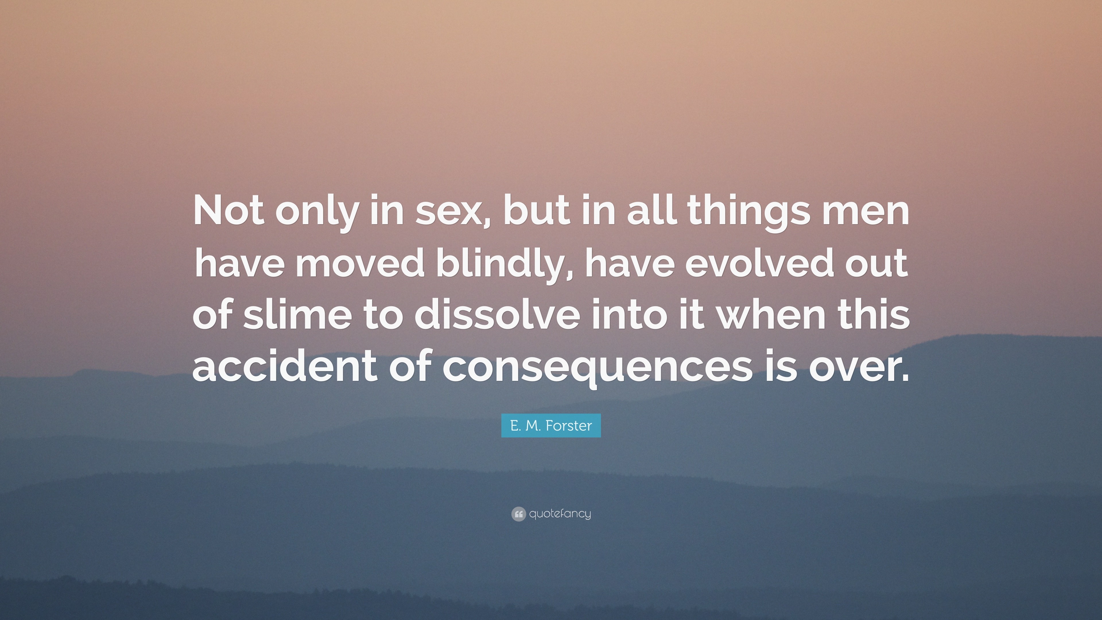 E. M. Forster Quote: “Not only in sex, but in all things men have moved  blindly, have evolved out of slime to dissolve into it when this accid...”