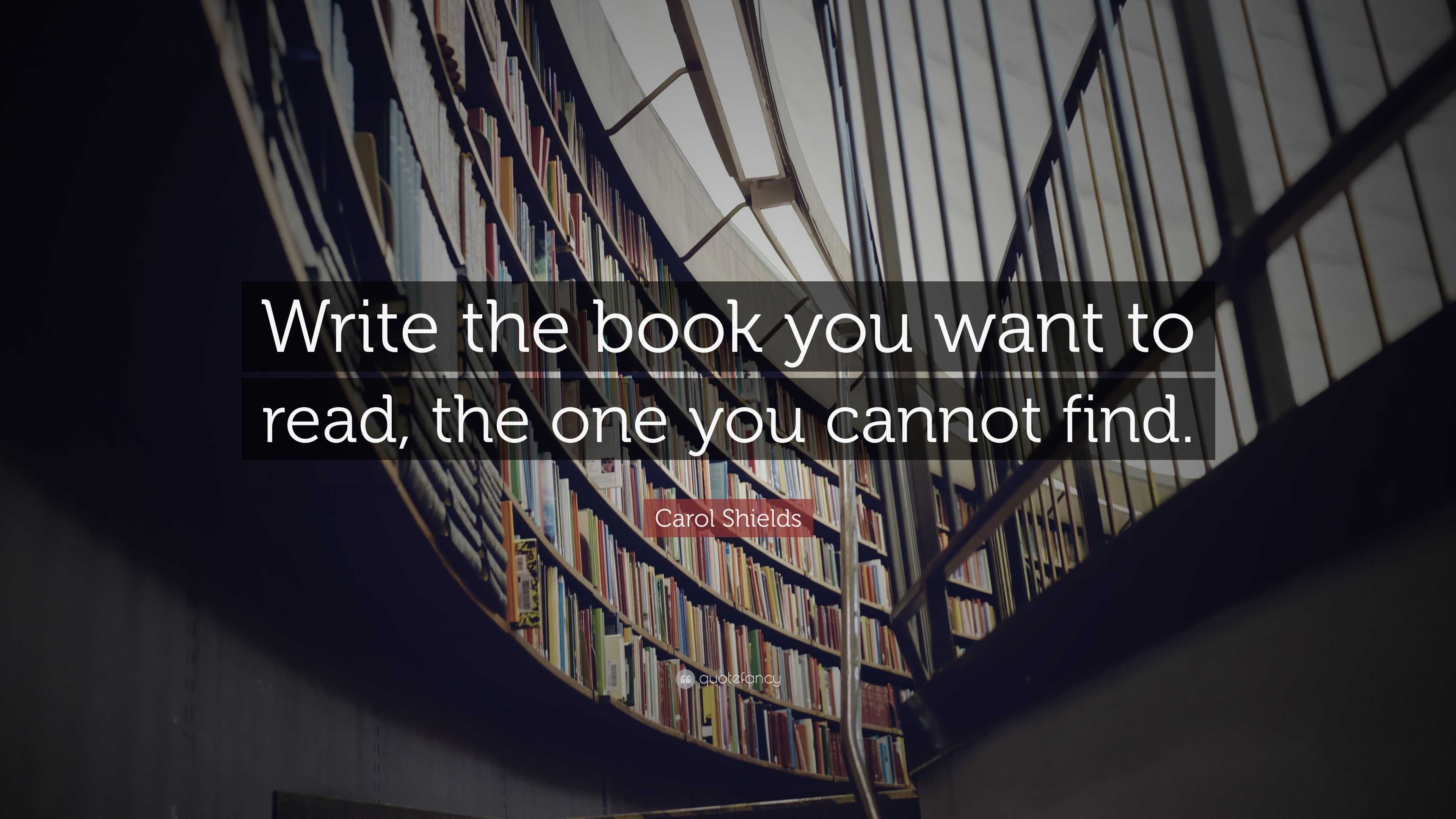 Carol Shields Quote: “Write the book you want to read, the one you ...