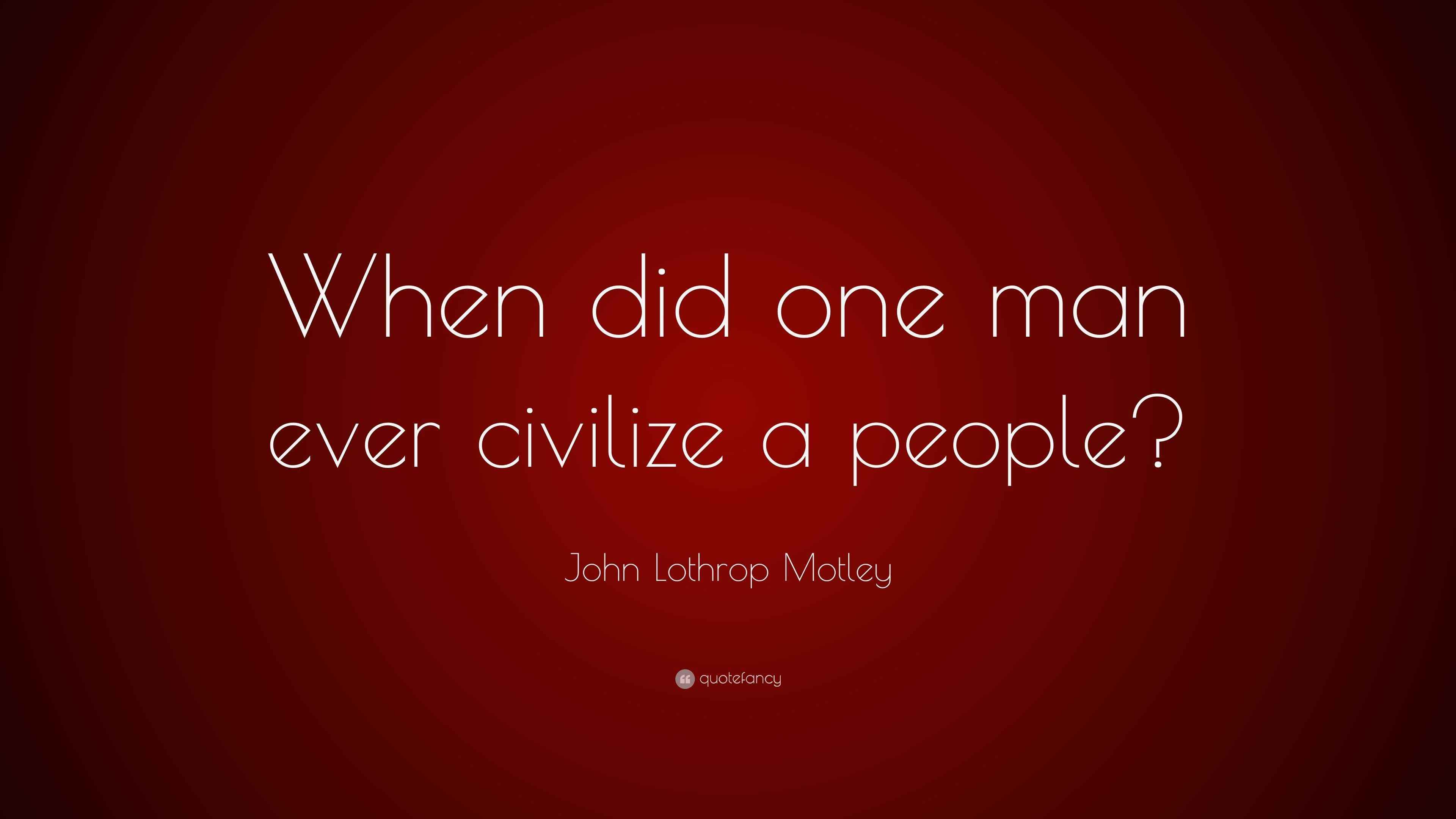 John Lothrop Motley Quote “When did one man ever civilize a people?”