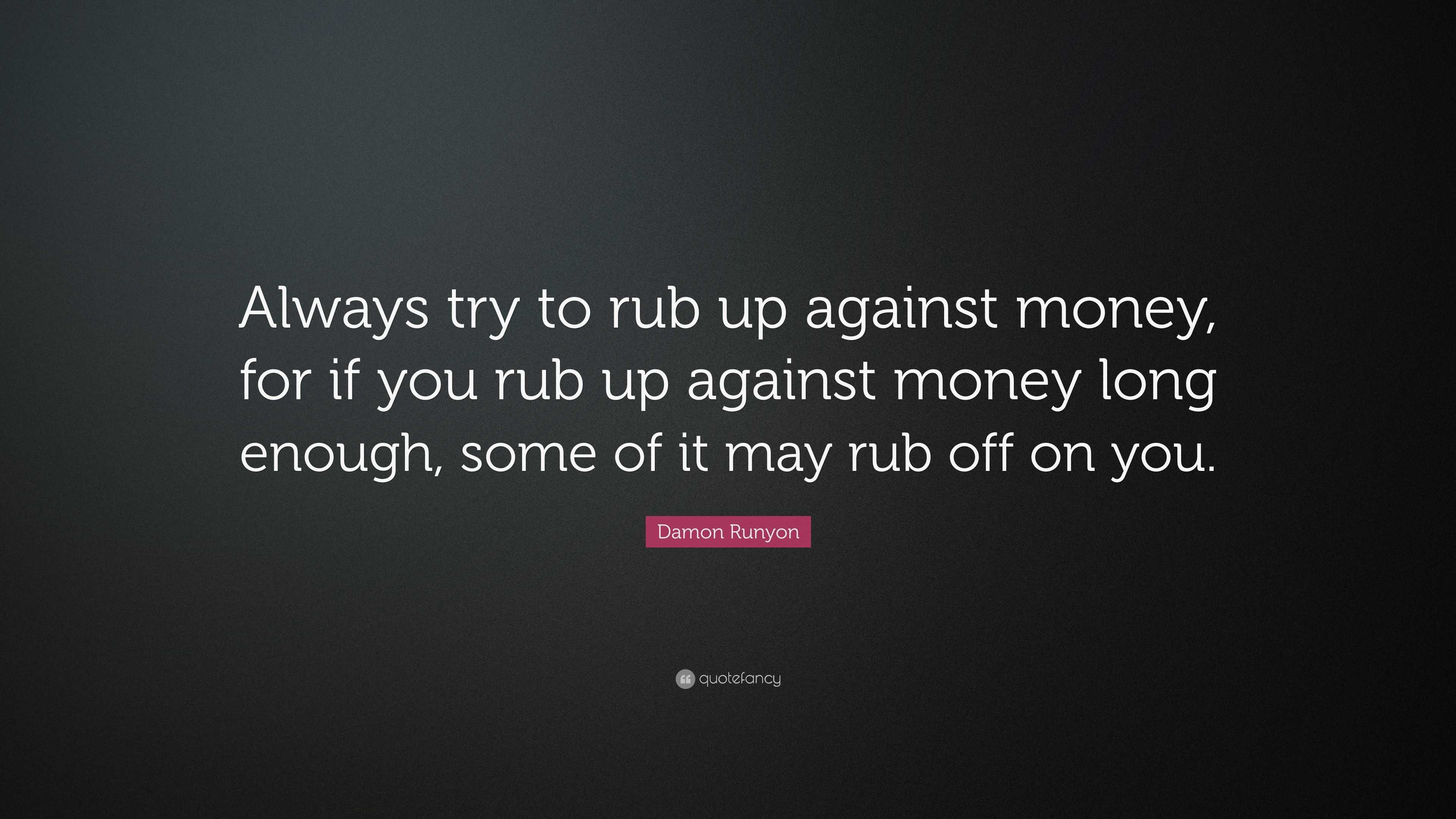 Damon Runyon Quote “Always try to rub up against money, for if you rub