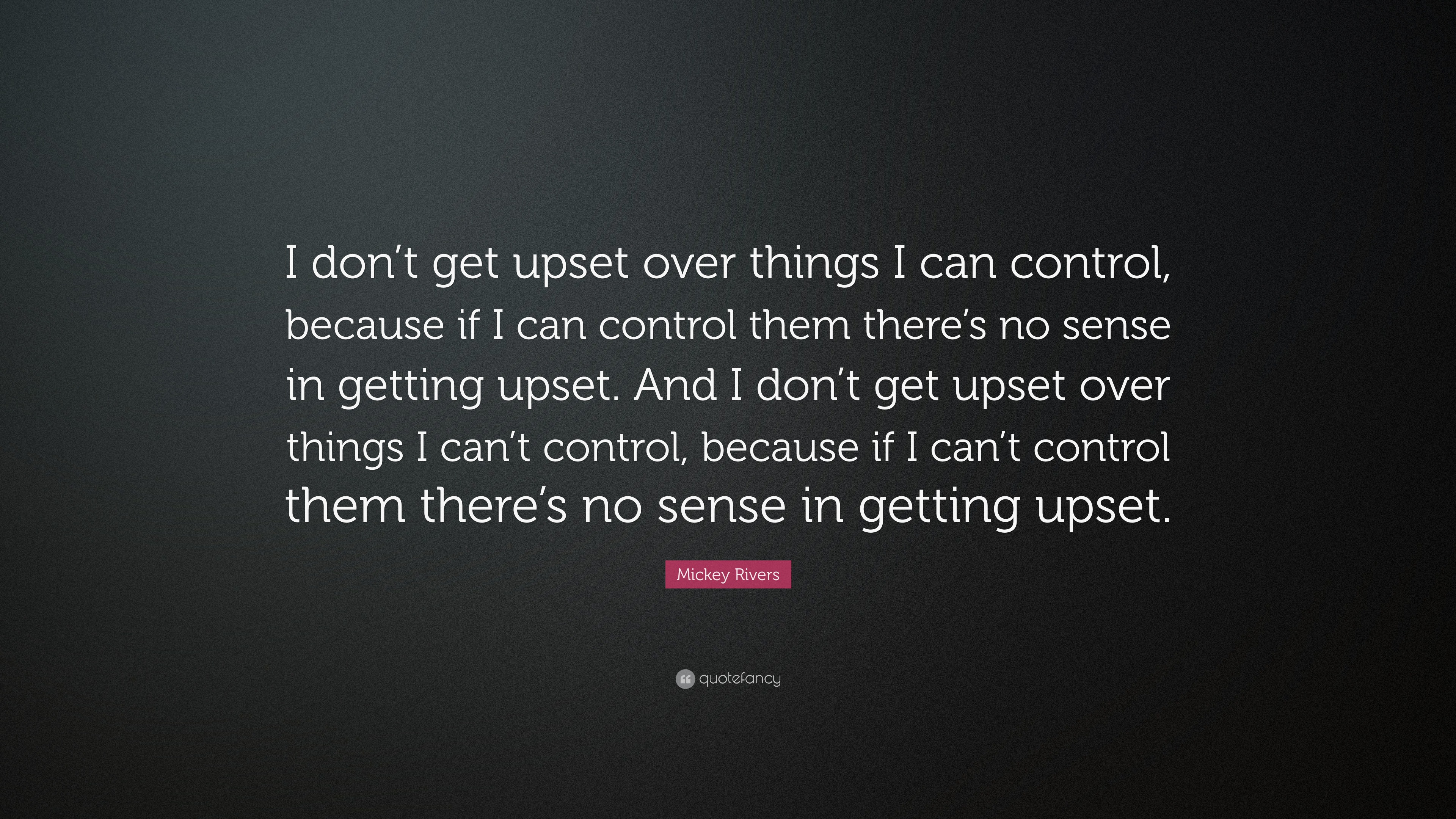 I don't get upset over things I can control, because if I can