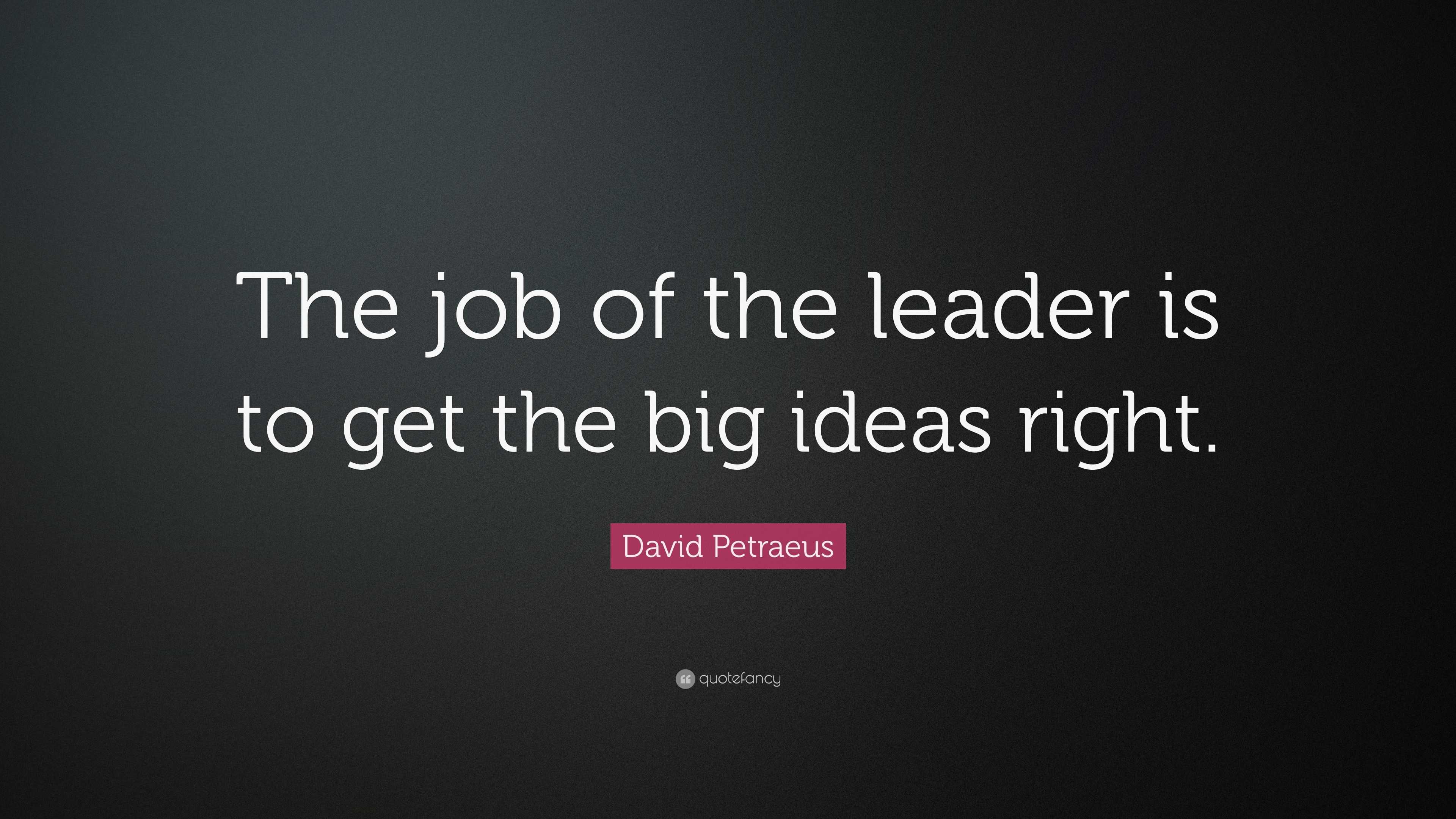 David Petraeus Quote: “the Job Of The Leader Is To Get The Big Ideas 