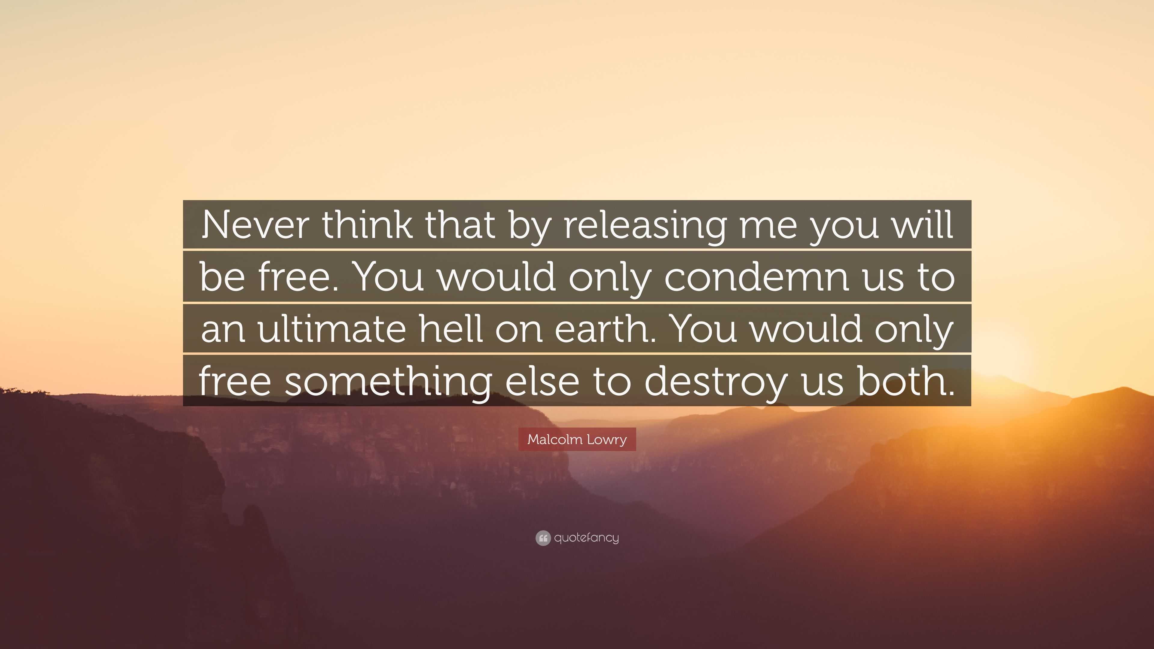 Malcolm Lowry Quote: “Never think that by releasing me you will be free ...