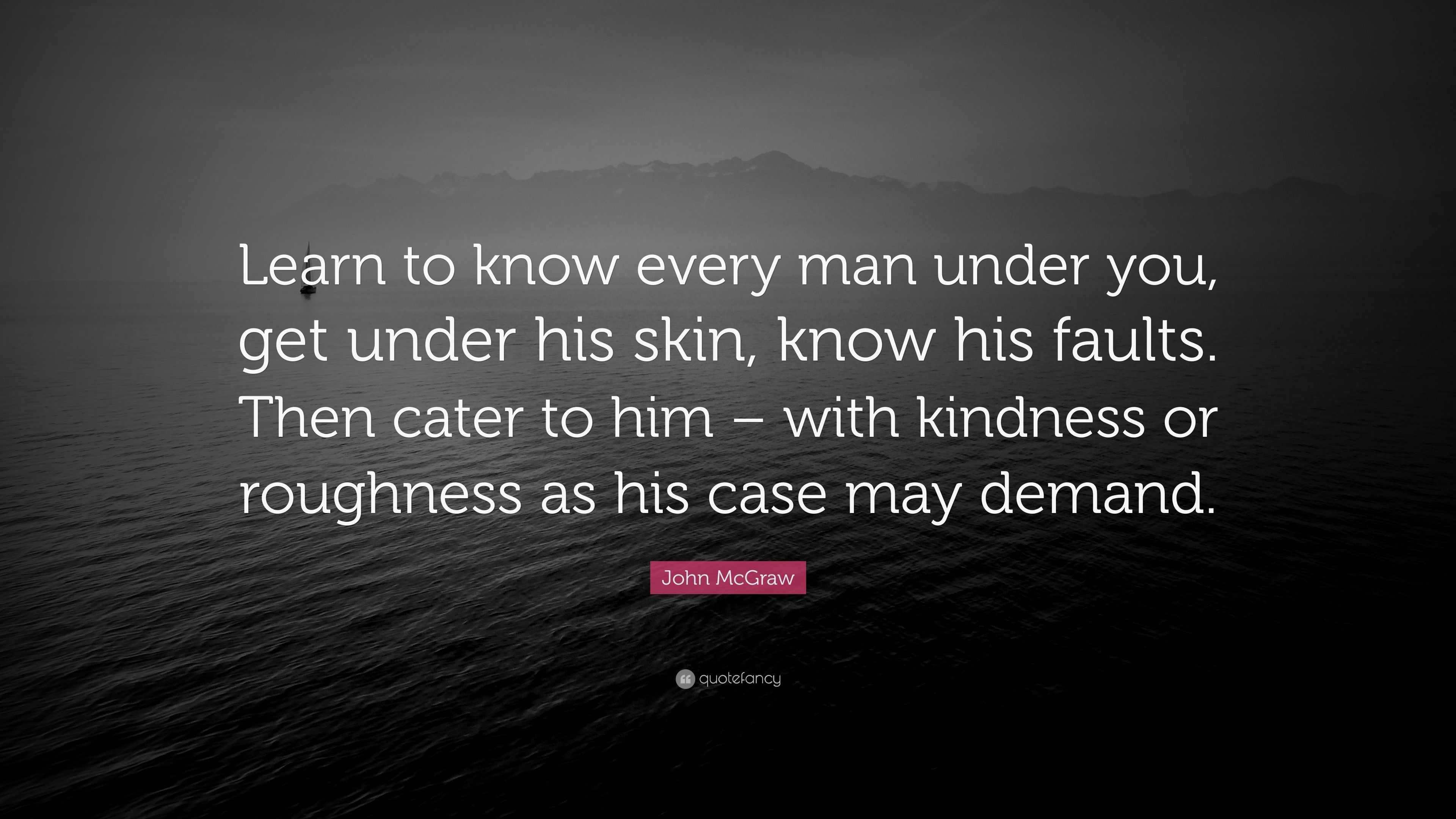 John McGraw Quote: “Learn to know every man under you, get under his ...