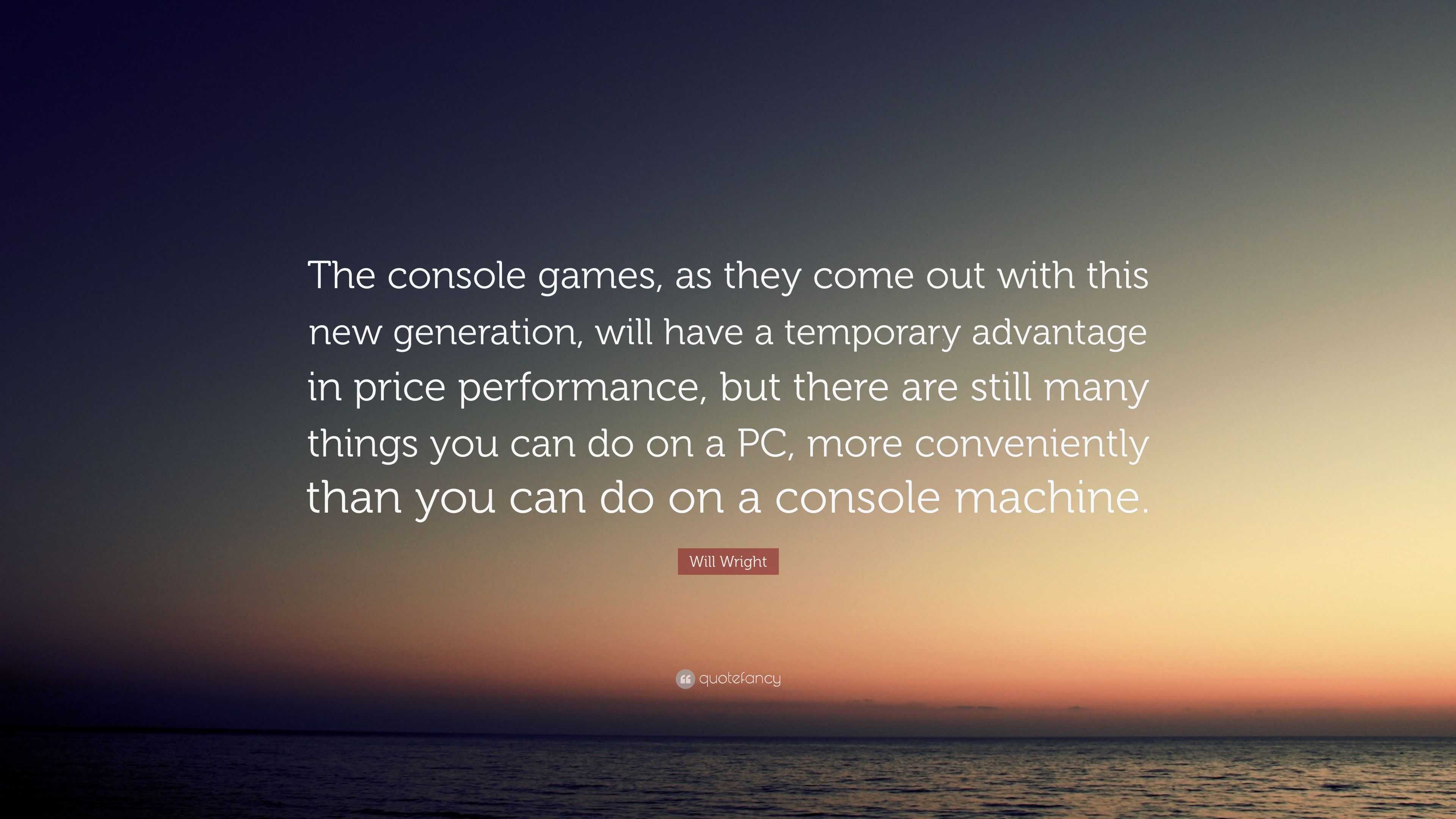 Will Wright Quote: “The console games, as they come out with this new  generation, will have a temporary advantage in price performance, but ...”