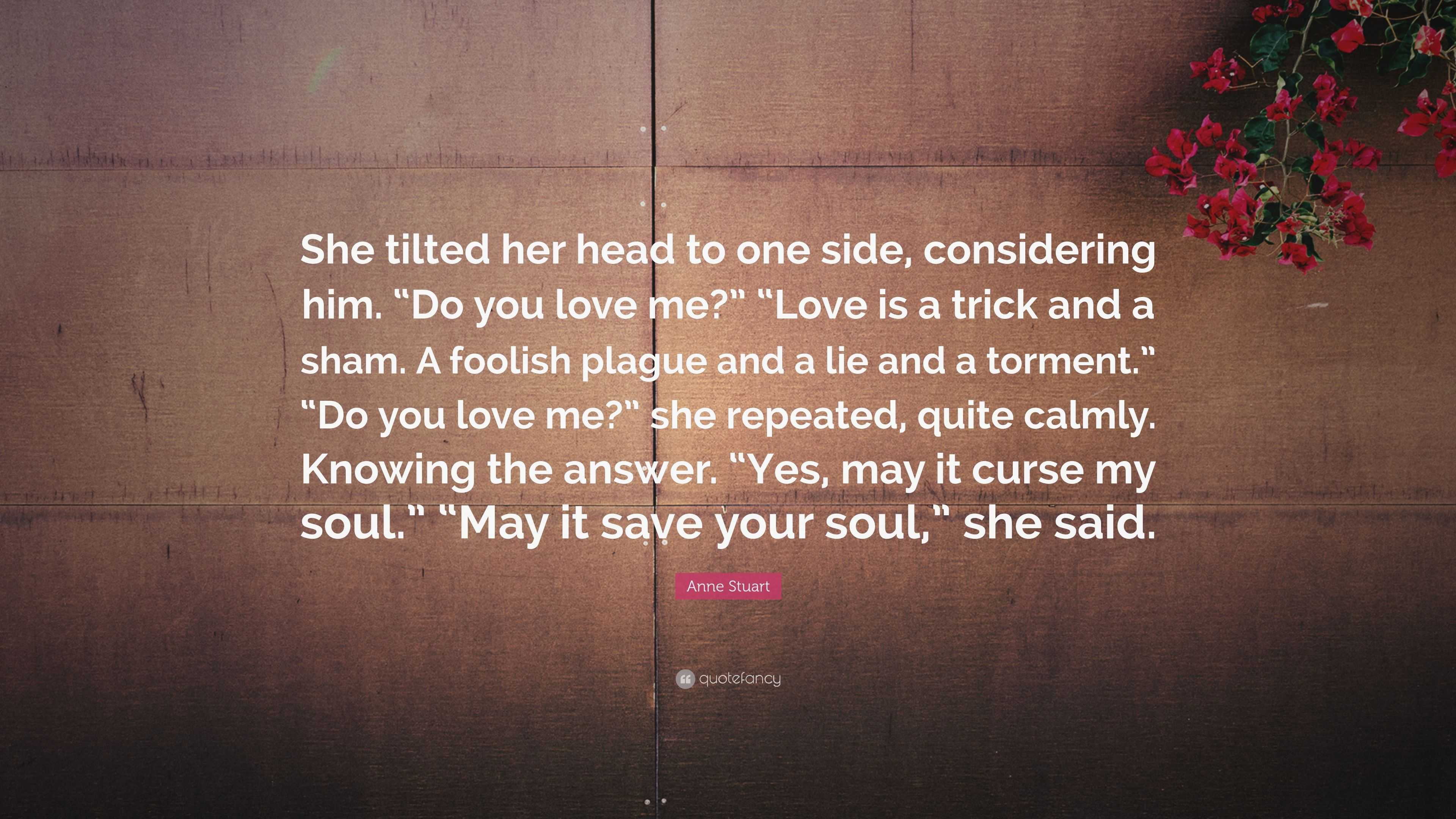 Anne Stuart Quote: “She tilted her head to one side, considering him. “Do you  love me?” “Love is a trick and a sham. A foolish plague and a ...”