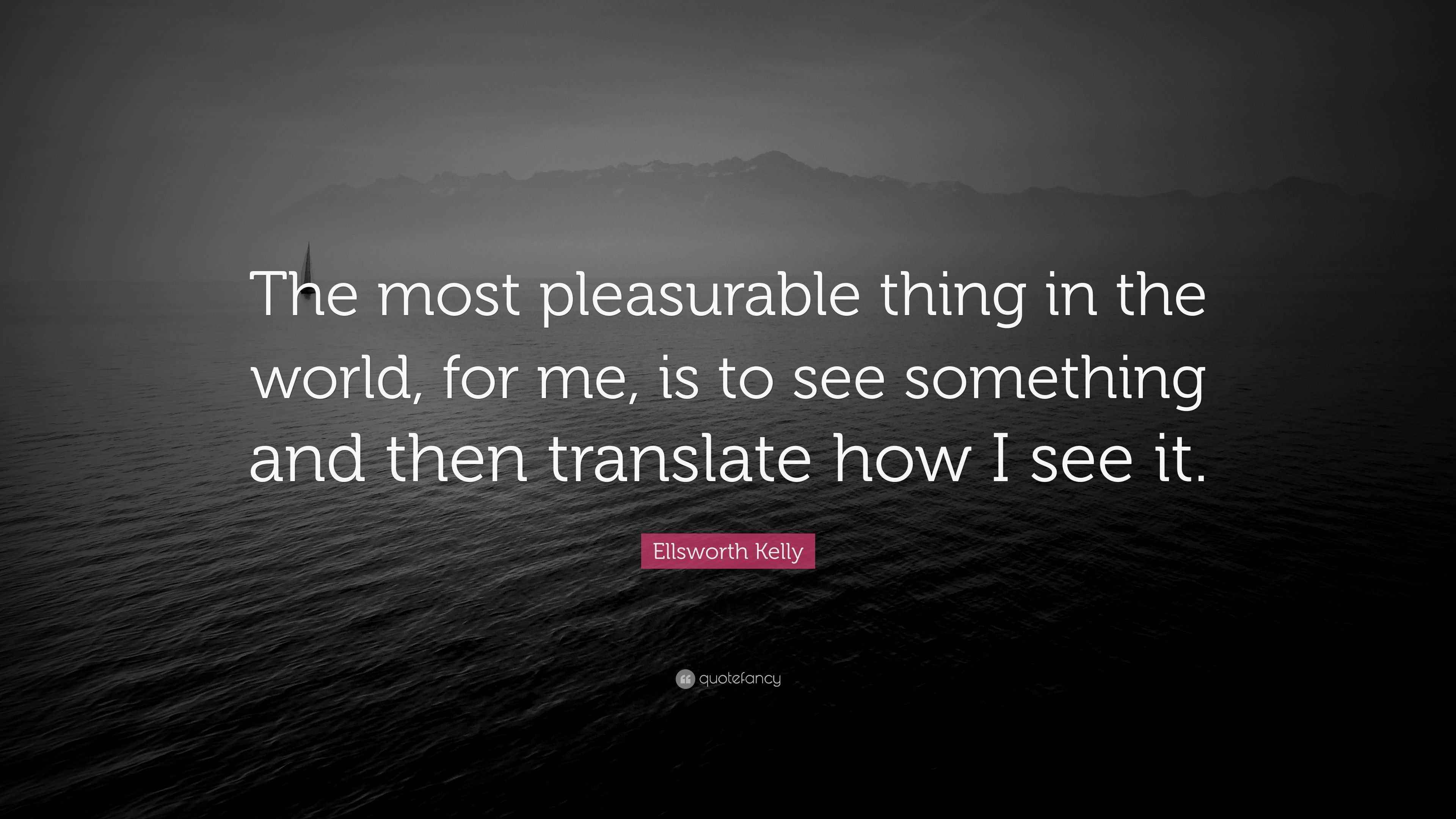 Ellsworth Kelly Quote “The most pleasurable thing in the world, for me