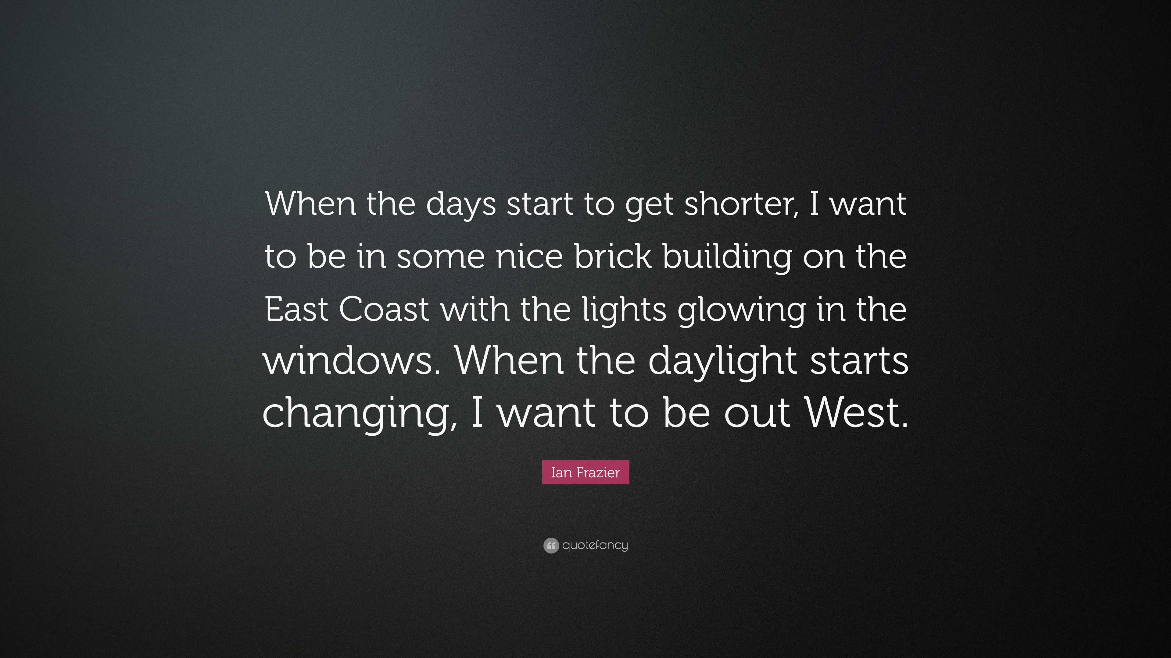 Ian Frazier Quote When The Days Start To Get Shorter I Want To Be In Some Nice Brick Building On The East Coast With The Lights Glowing I 7 Wallpapers Quotefancy