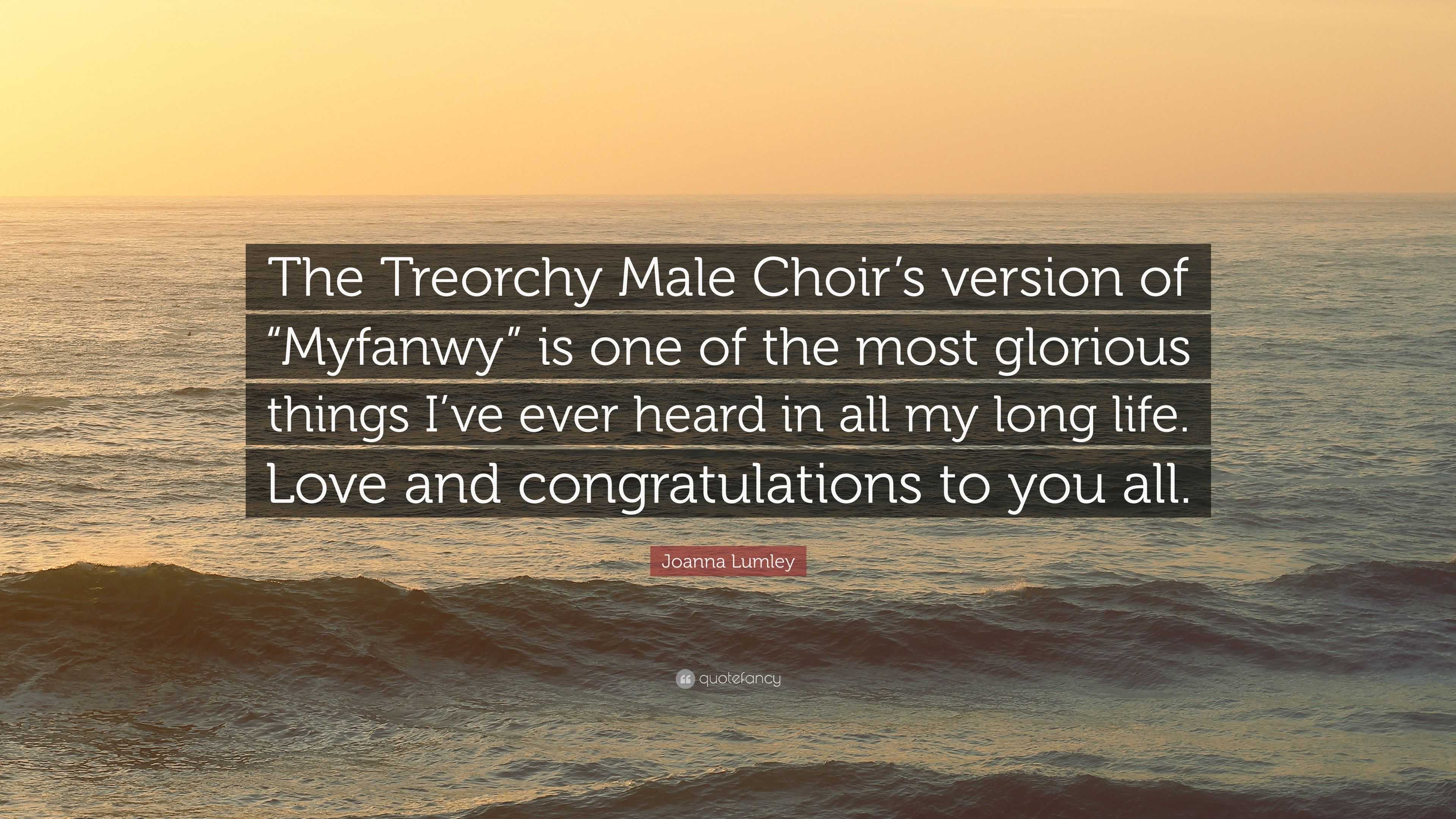 Joanna Lumley Quote “The Treorchy Male Choir s version of “Myfanwy” is one