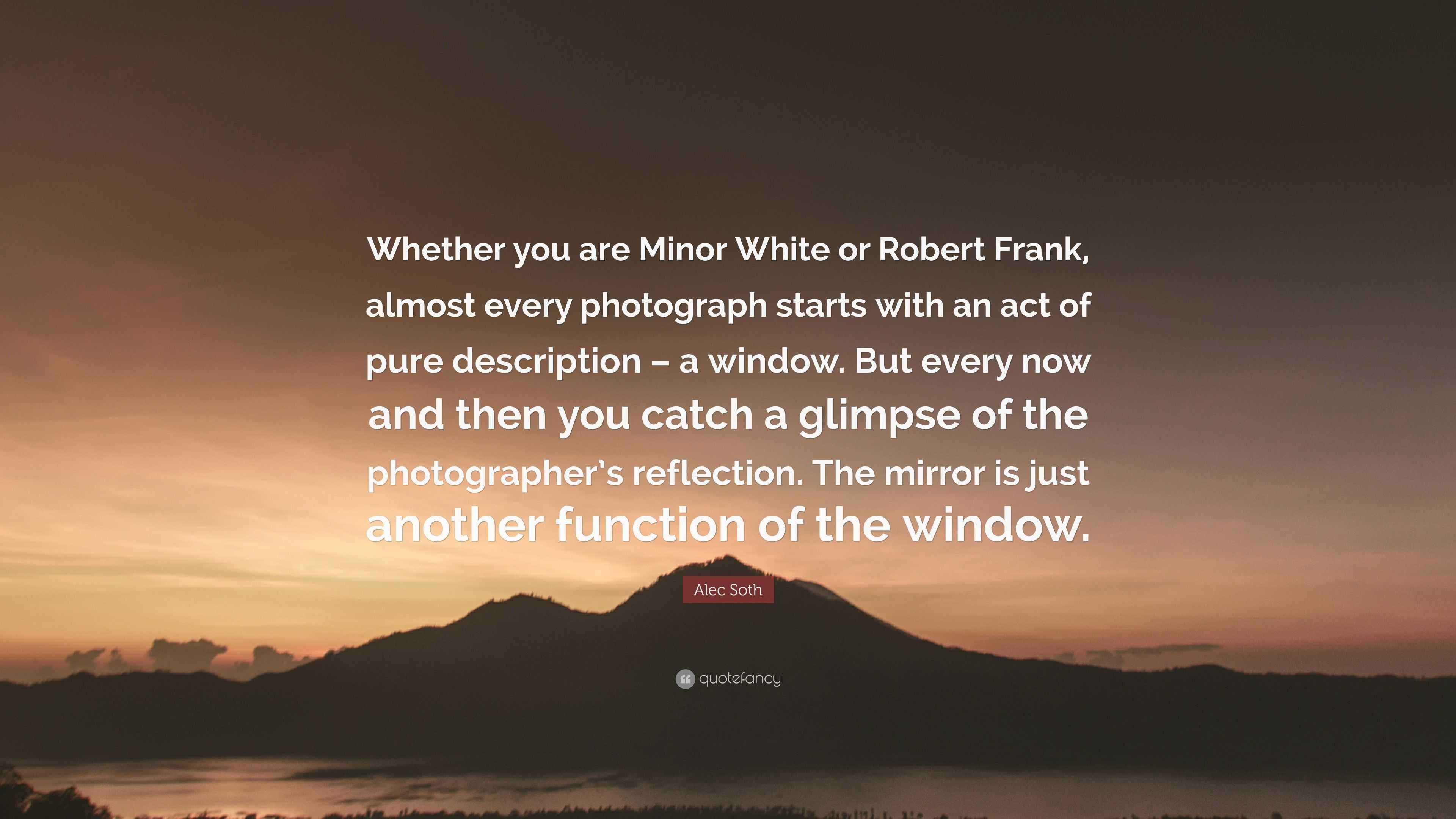 Alec Soth Quote: “Whether you are Minor White or Robert Frank, almost ...