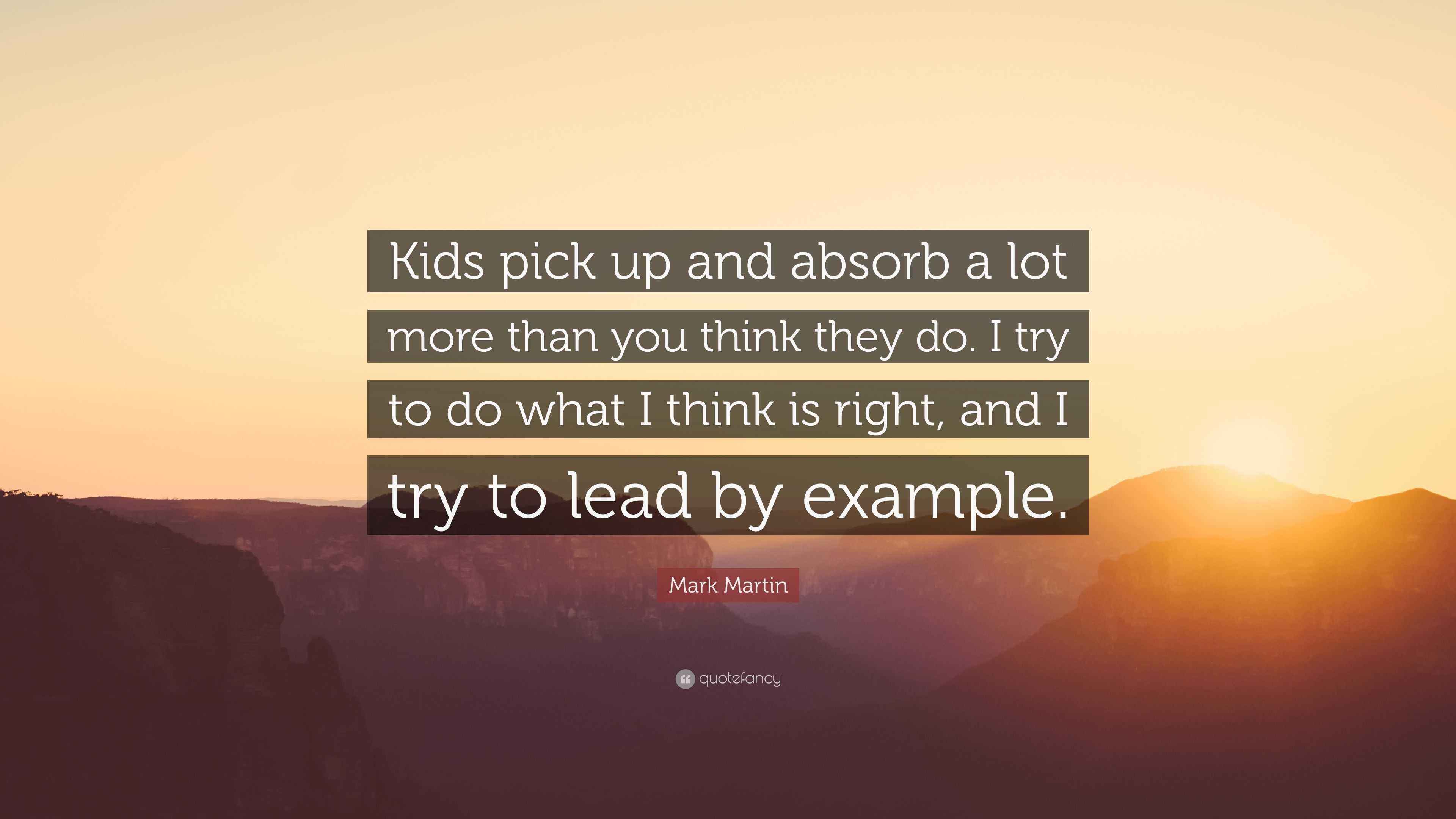 Mark Martin Quote: “Kids pick up and absorb a lot more than you think they  do. I try to do what I think is right, and I try to lead by...”