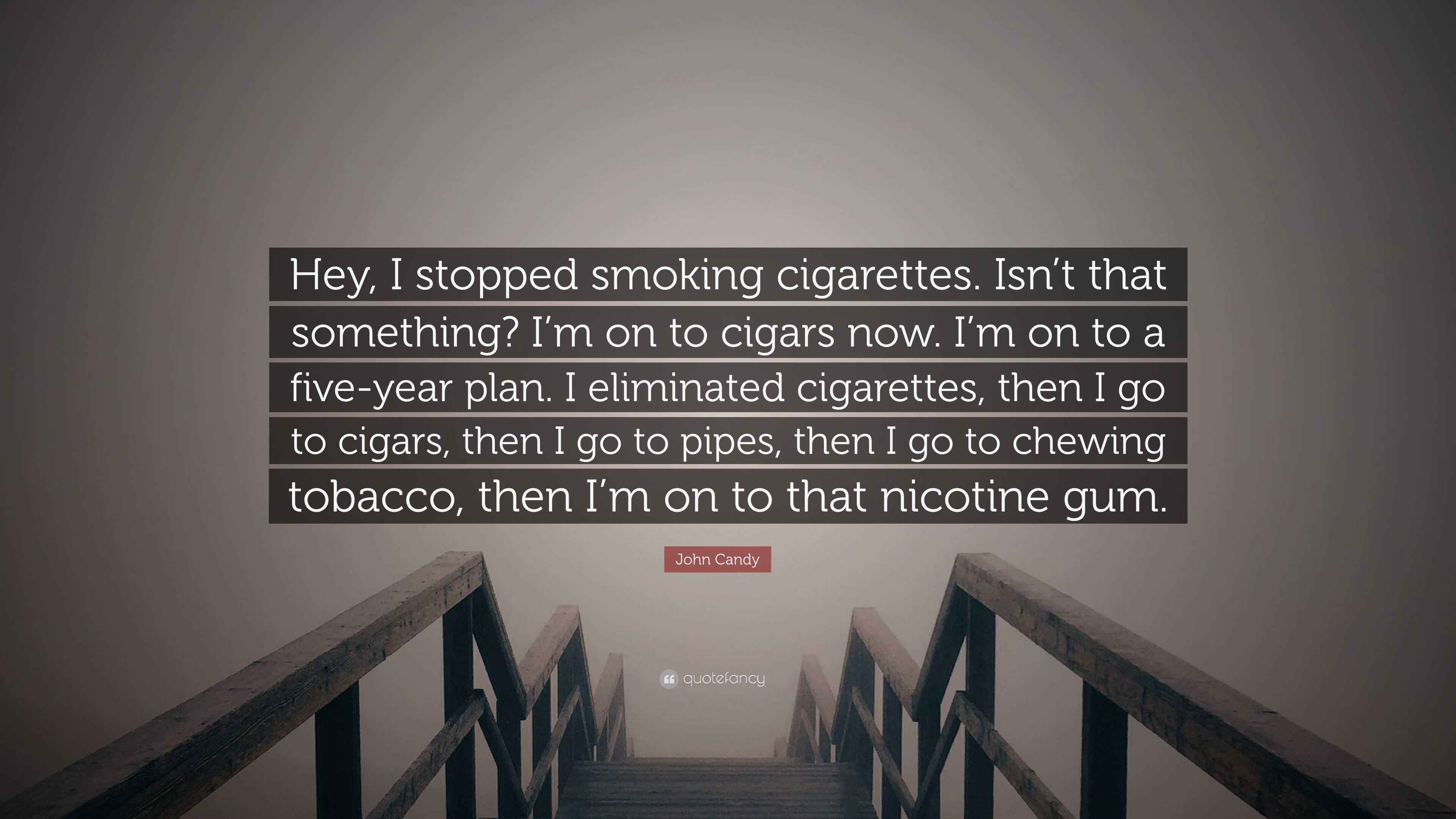 i stopped smoking cigarettes John Candy Quote: “Hey, I stopped smoking cigarettes. Isn't that something?  I'm on to cigars now. I'm on to a five-year plan. I eliminated...”