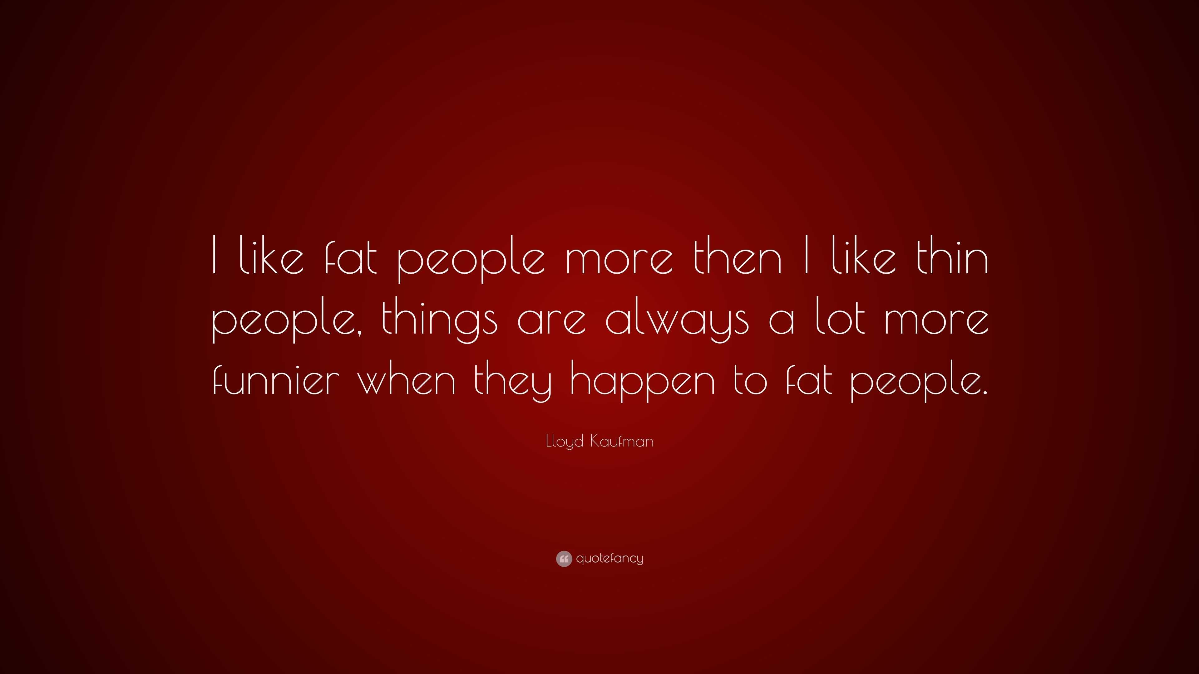 Lloyd Kaufman Quote: “I like fat people more then I like thin people ...