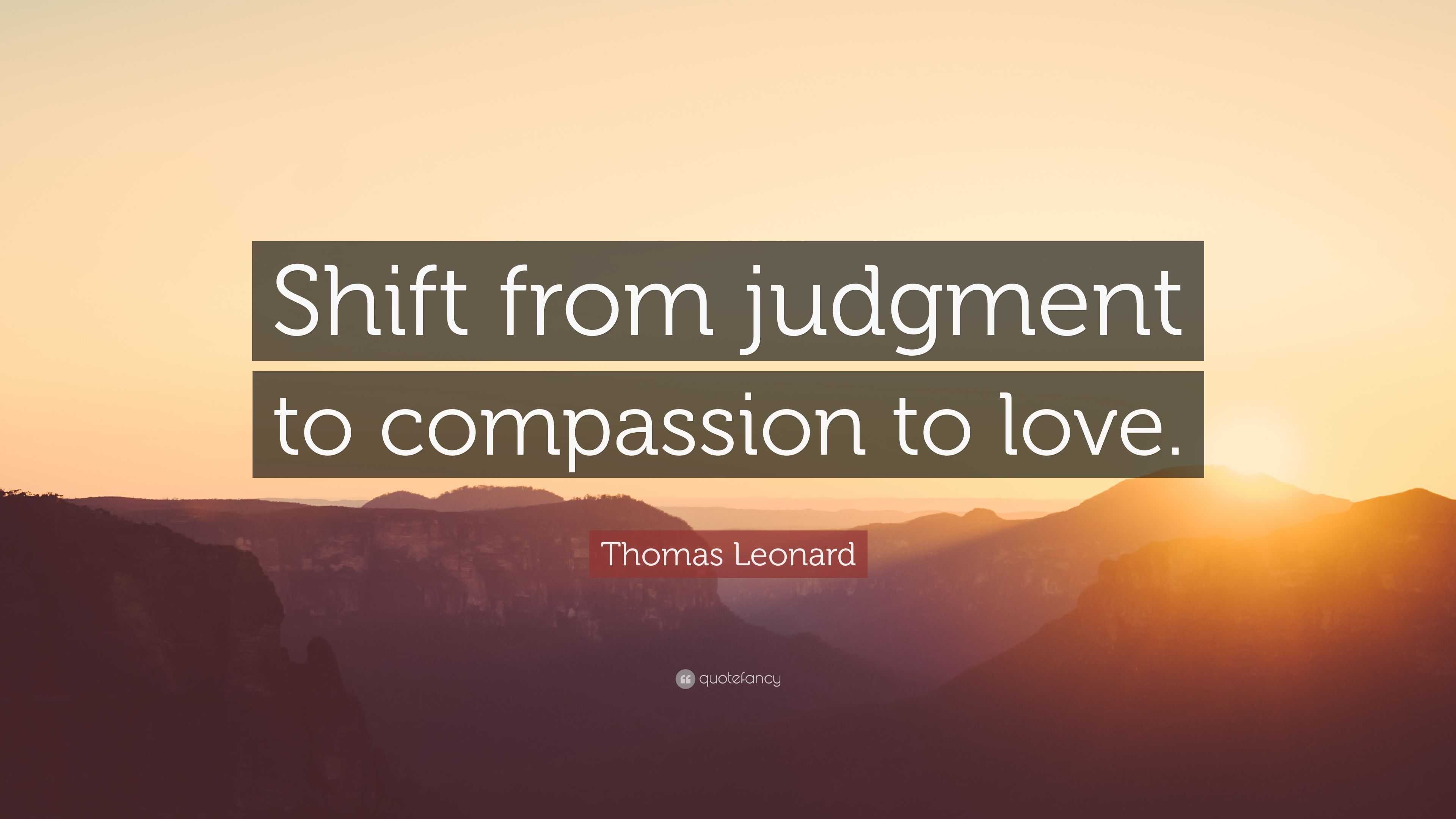 Thomas Leonard Quote: “Shift from judgment to compassion to love.”