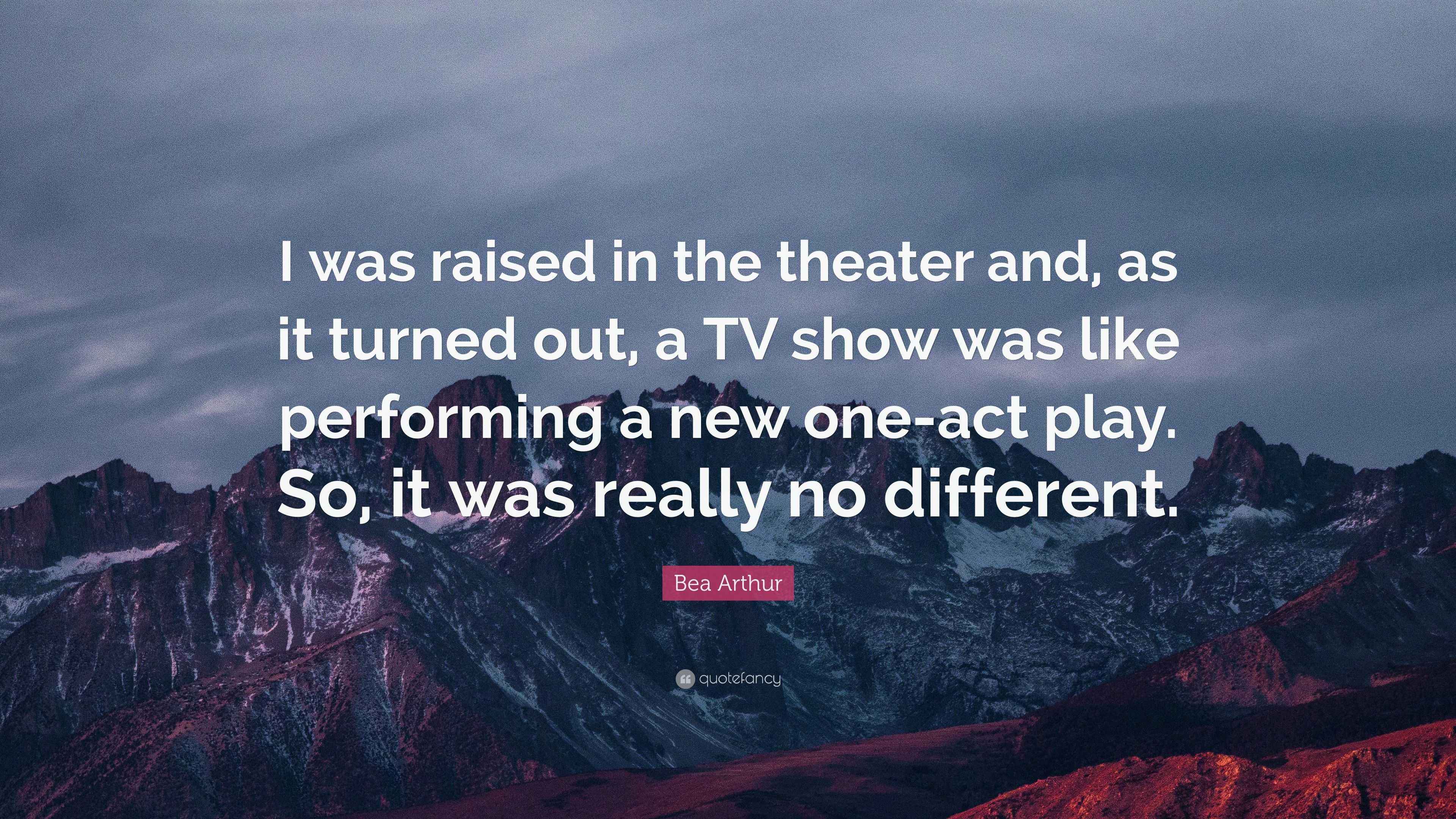 Bea Arthur Quote “I was raised in the theater and, as it turned out, a