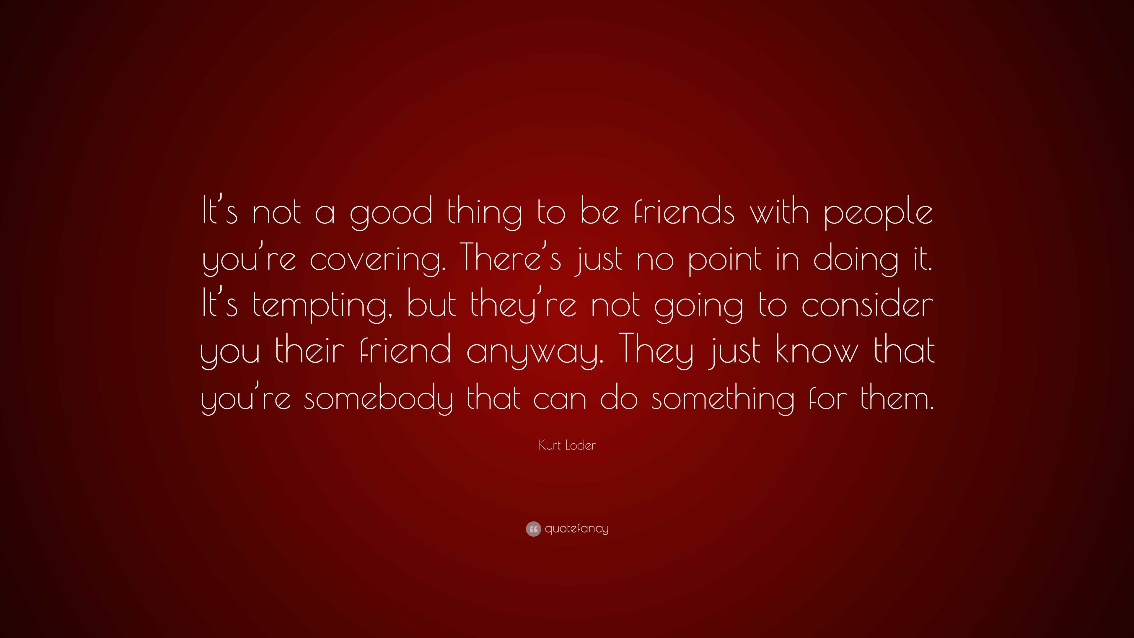 Kurt Loder Quote: “It’s not a good thing to be friends with people you ...