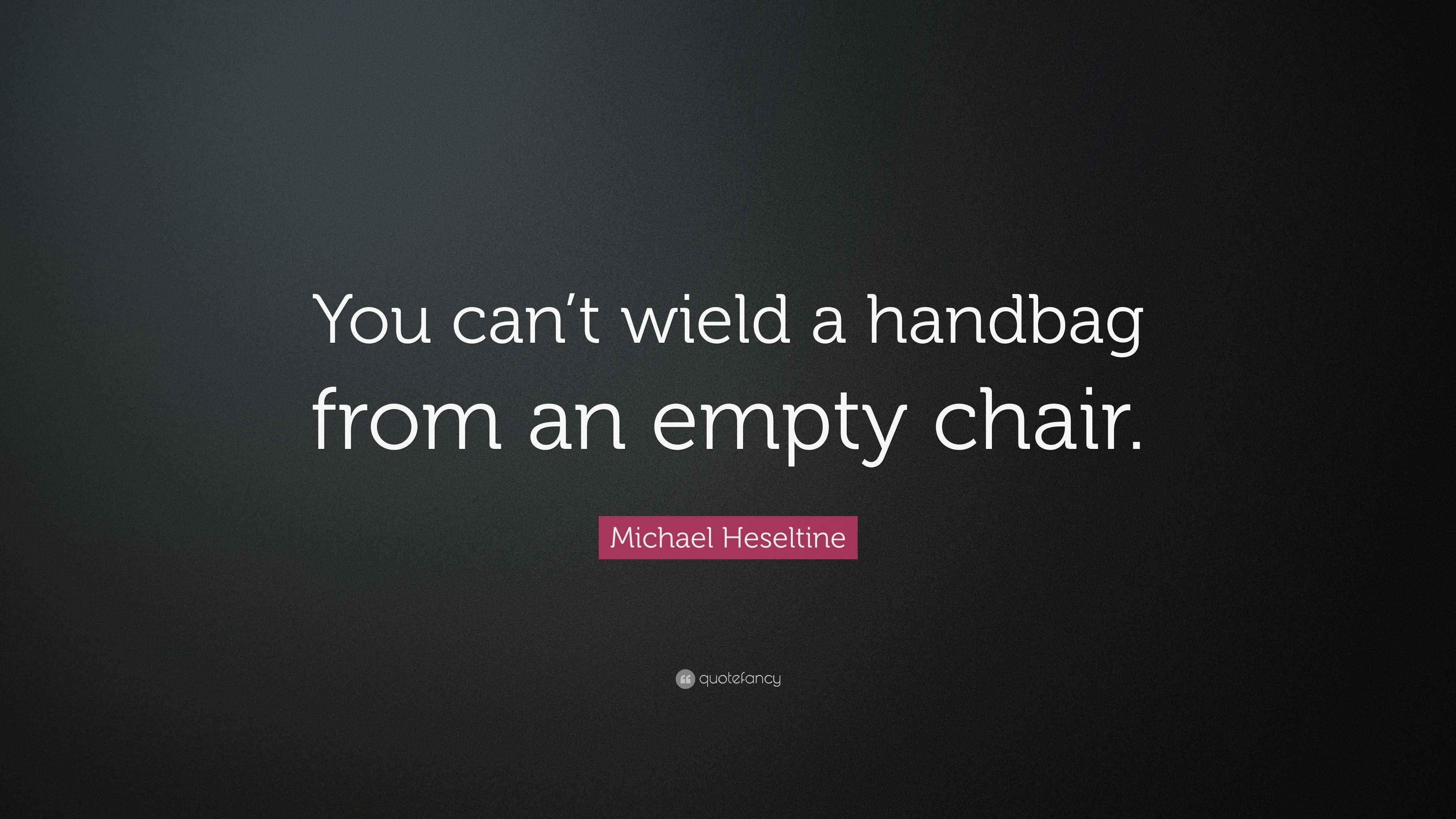 Michael Heseltine Quote “You can’t wield a handbag from an empty chair.”
