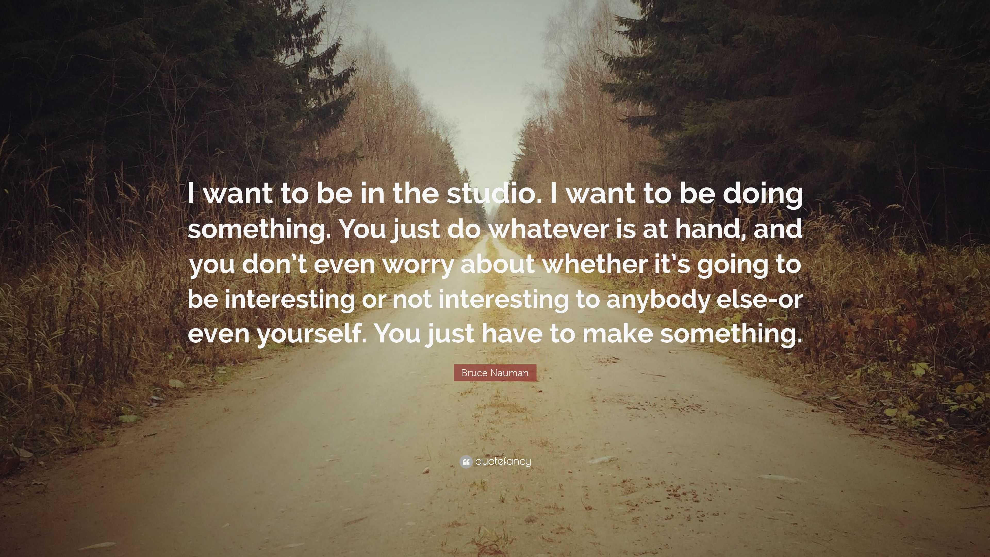 Bruce Nauman Quote: “I want to be in the studio. I want to be doing ...