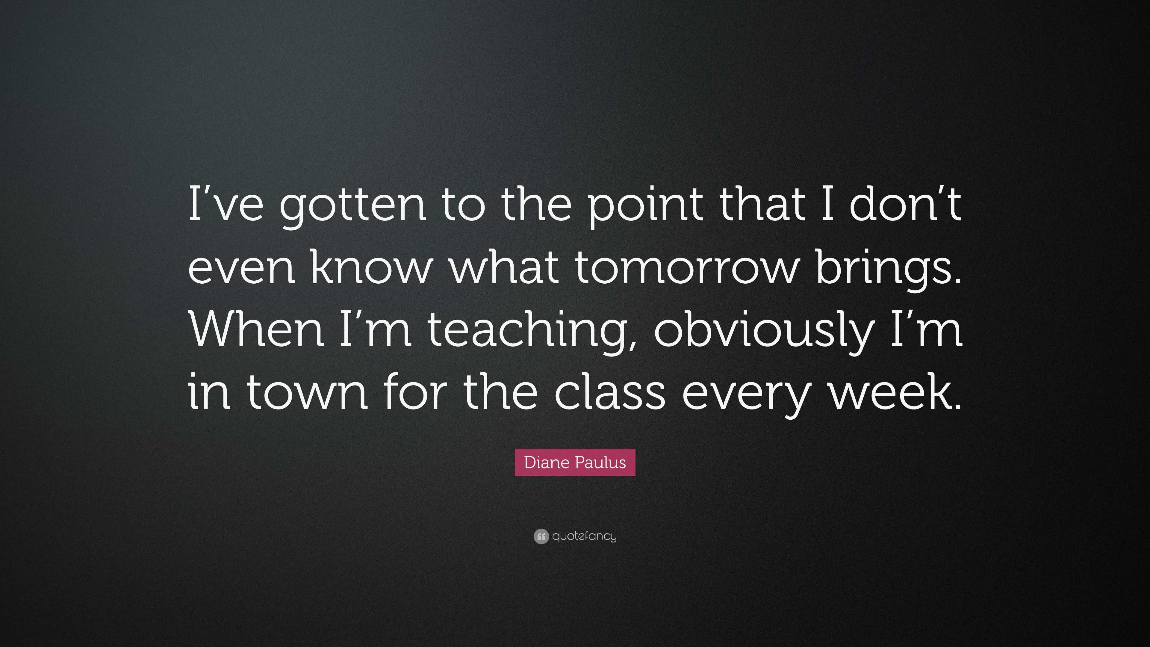 Diane Paulus Quote: “I've gotten to the point that I don't even