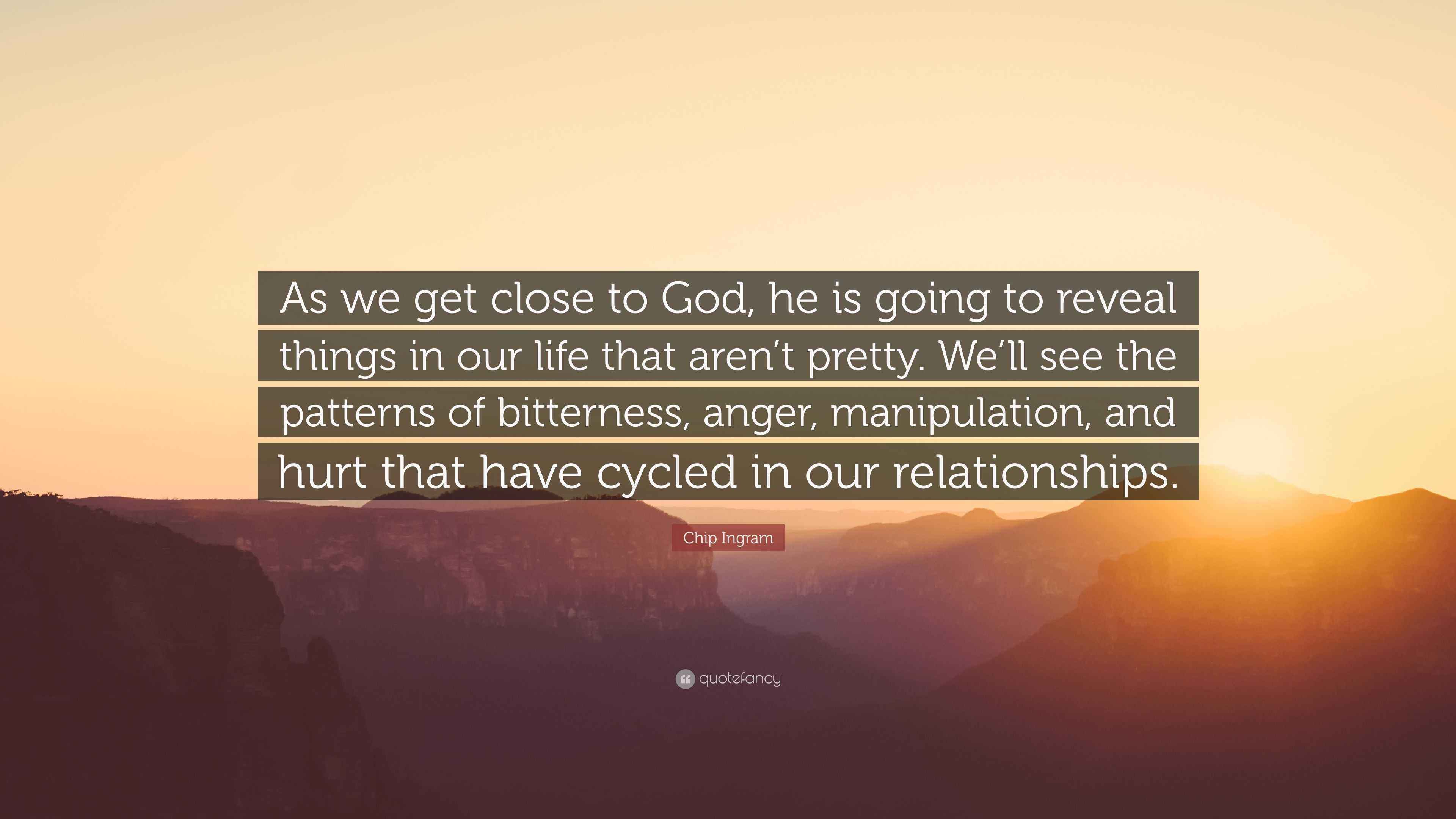 Chip Ingram Quote As We Get Close To God He Is Going To Reveal Things In Our Life That Aren T Pretty We Ll See The Patterns Of Bitternes