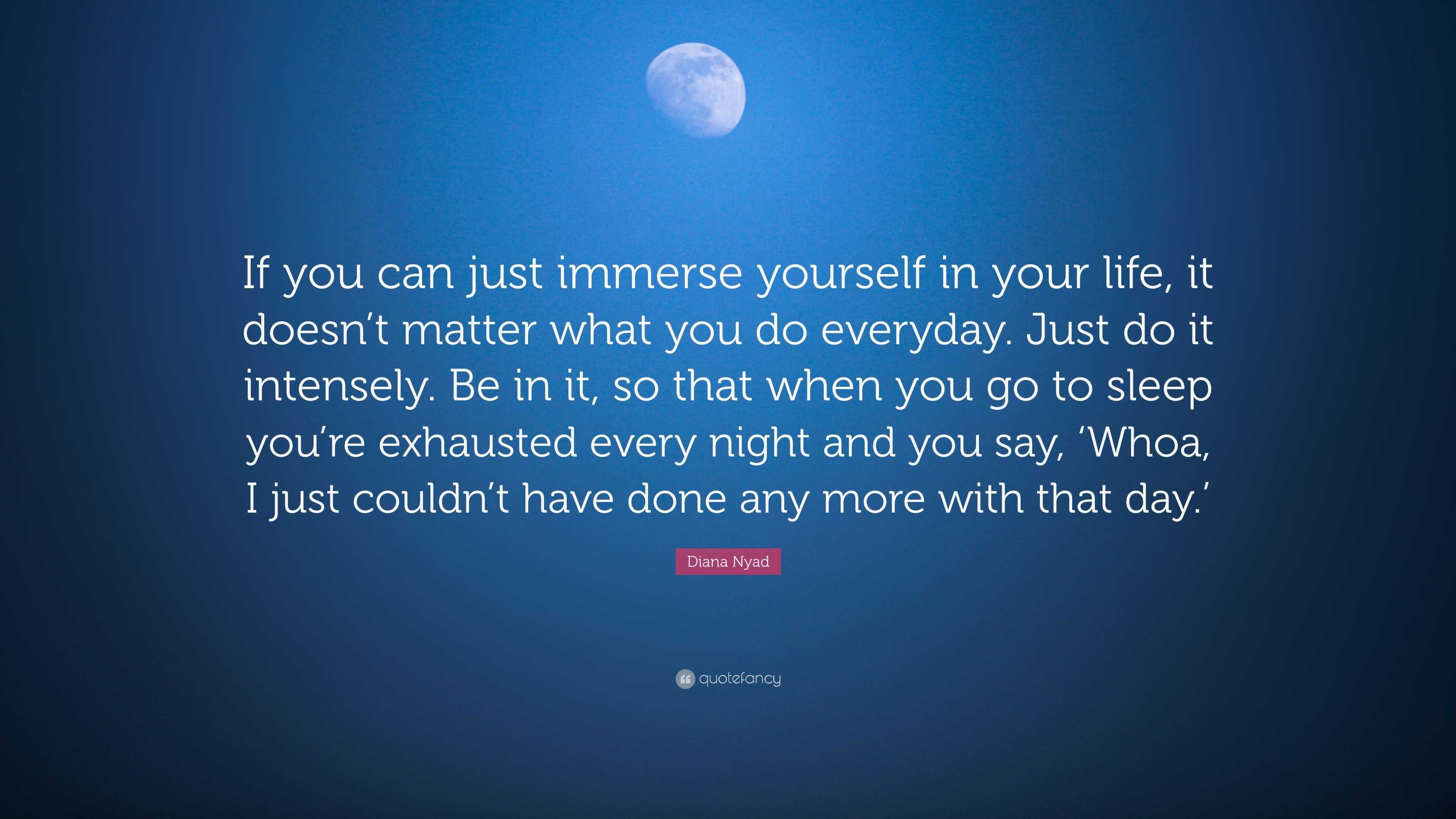 Diana Nyad Quote “If you can just immerse yourself in your life it