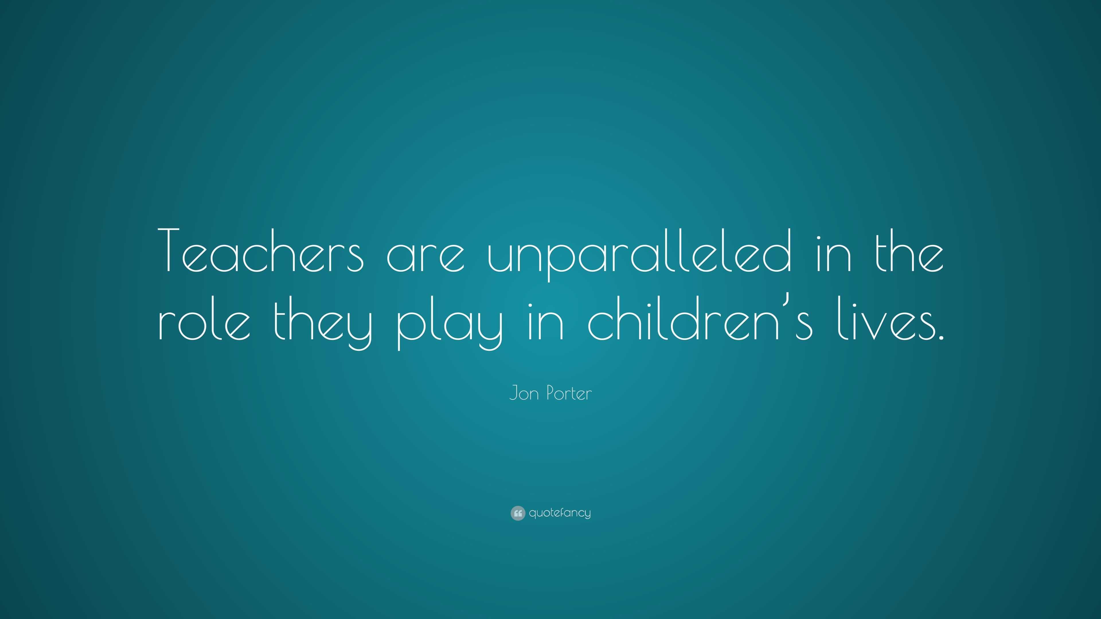 Jon Porter Quote: “teachers Are Unparalleled In The Role They Play In 