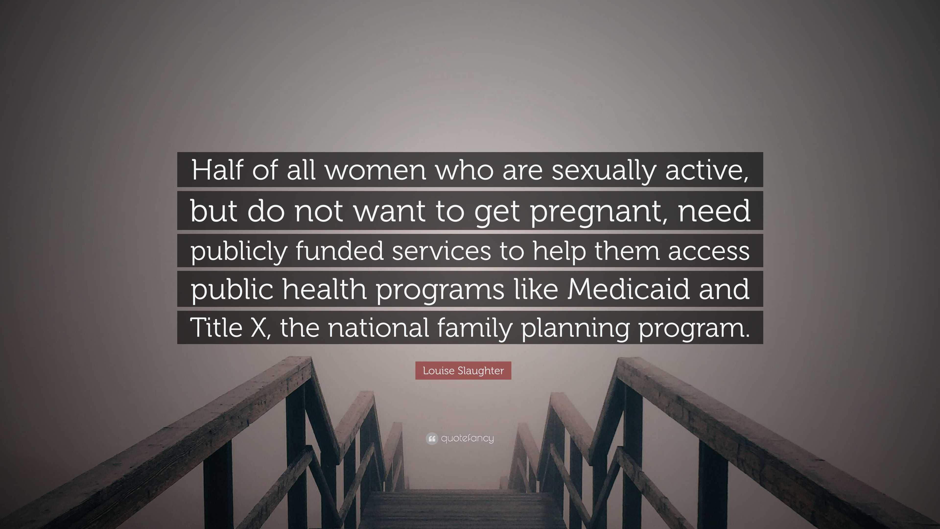 Louise Slaughter Quote: “Half of all women who are sexually active, but do  not want to get pregnant, need publicly funded services to help them a”