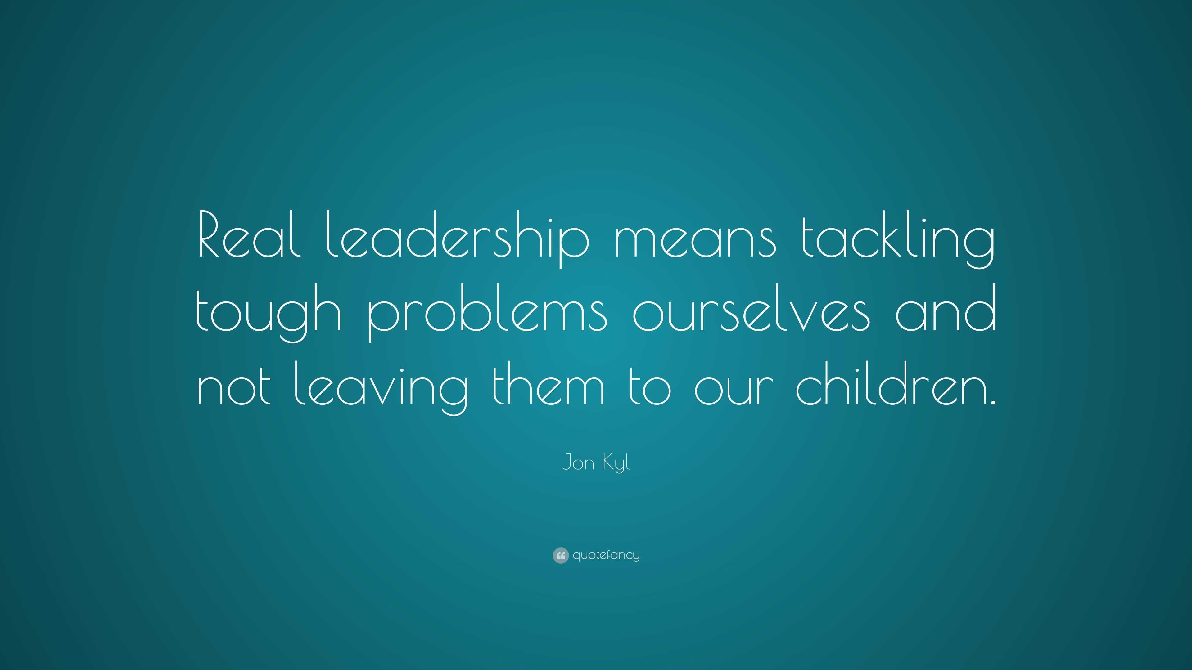 Jon Kyl Quote: “Real leadership means tackling tough problems ourselves ...