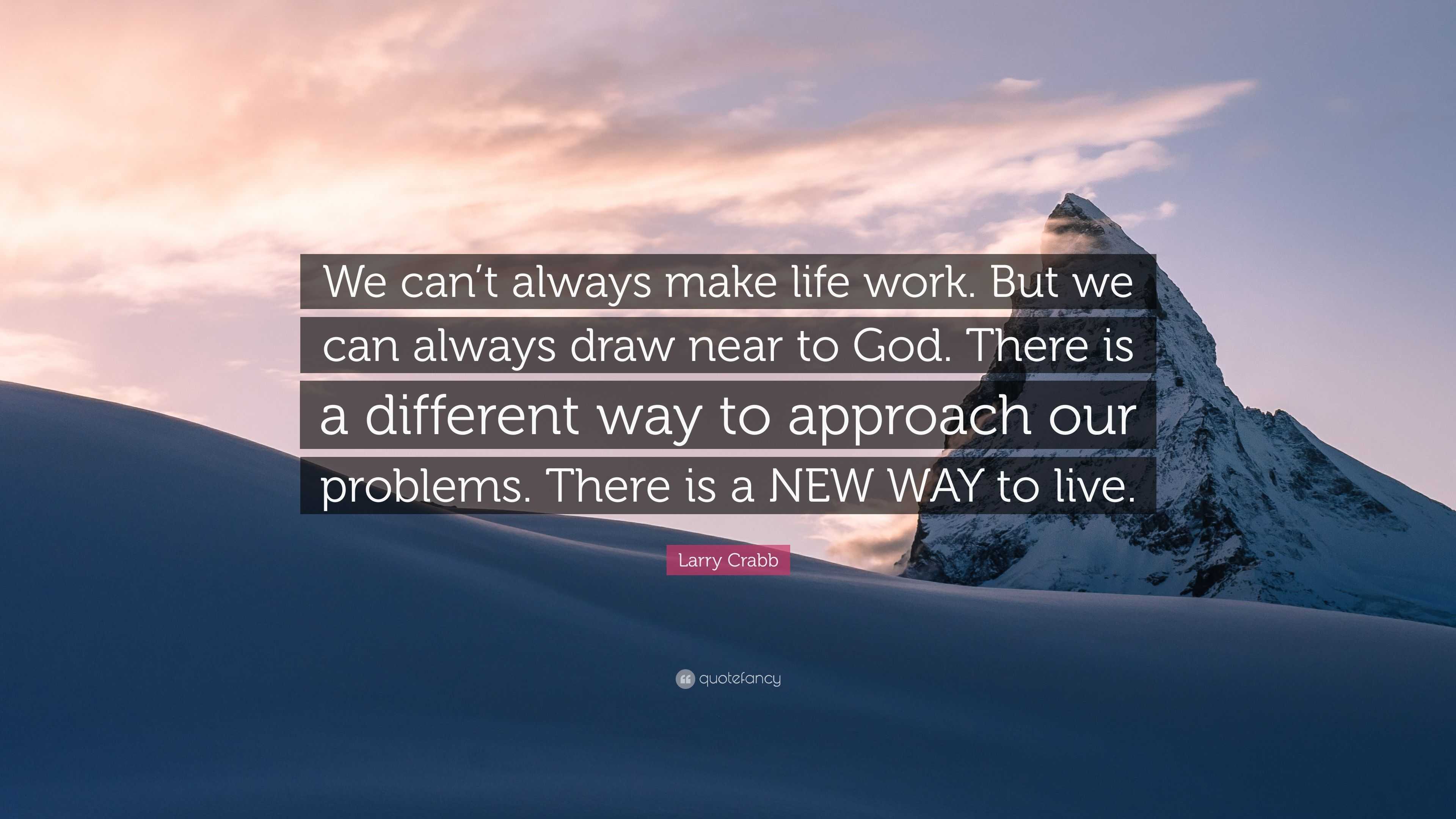 Larry Crabb Quote We Can T Always Make Life Work But We Can Always Draw Near To God There Is A Different Way To Approach Our Problems T