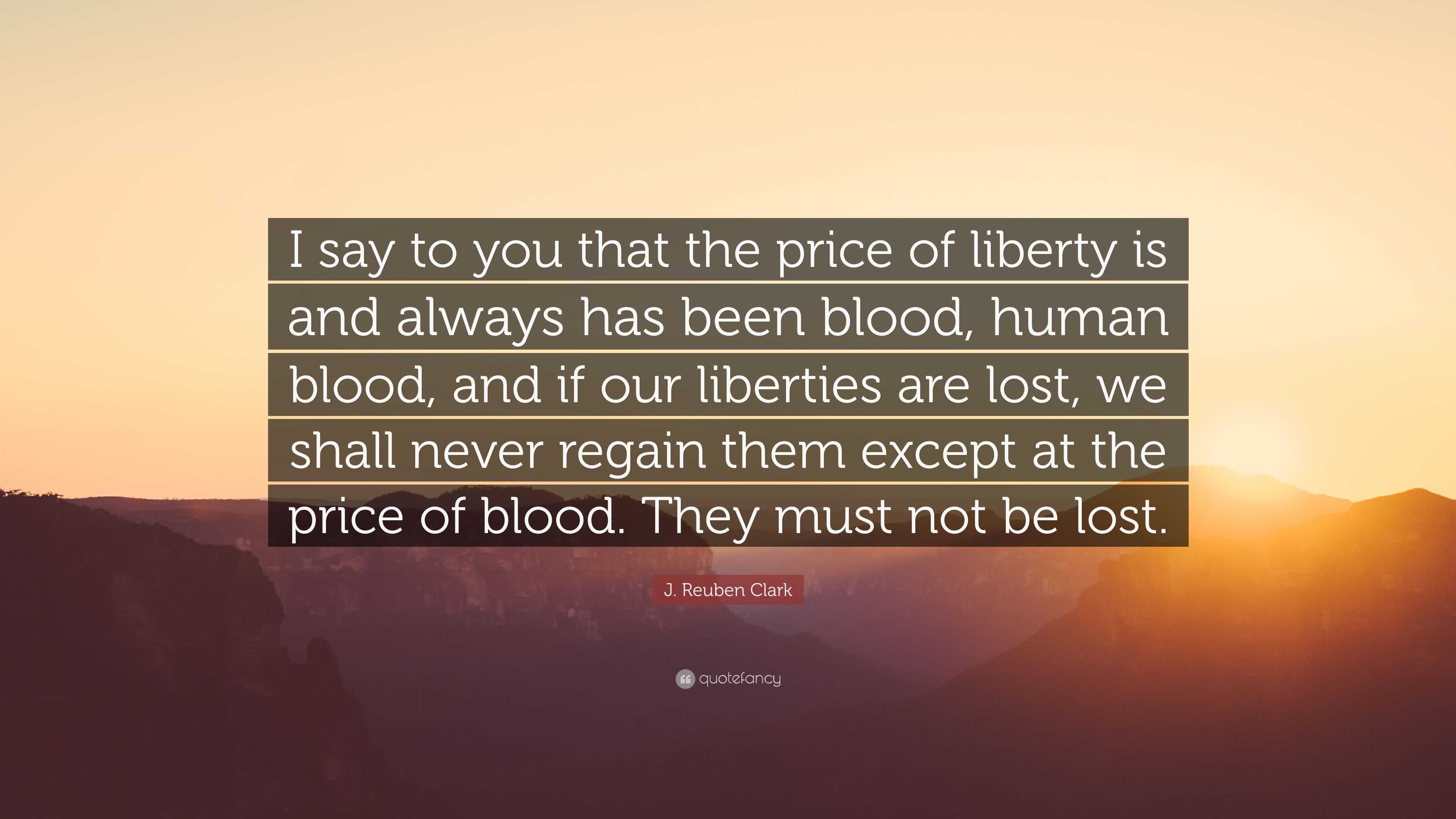 J Reuben Clark Quote I Say To You That The Price Of Liberty Is And Always Has Been Blood Human Blood And If Our Liberties Are Lost We Shal