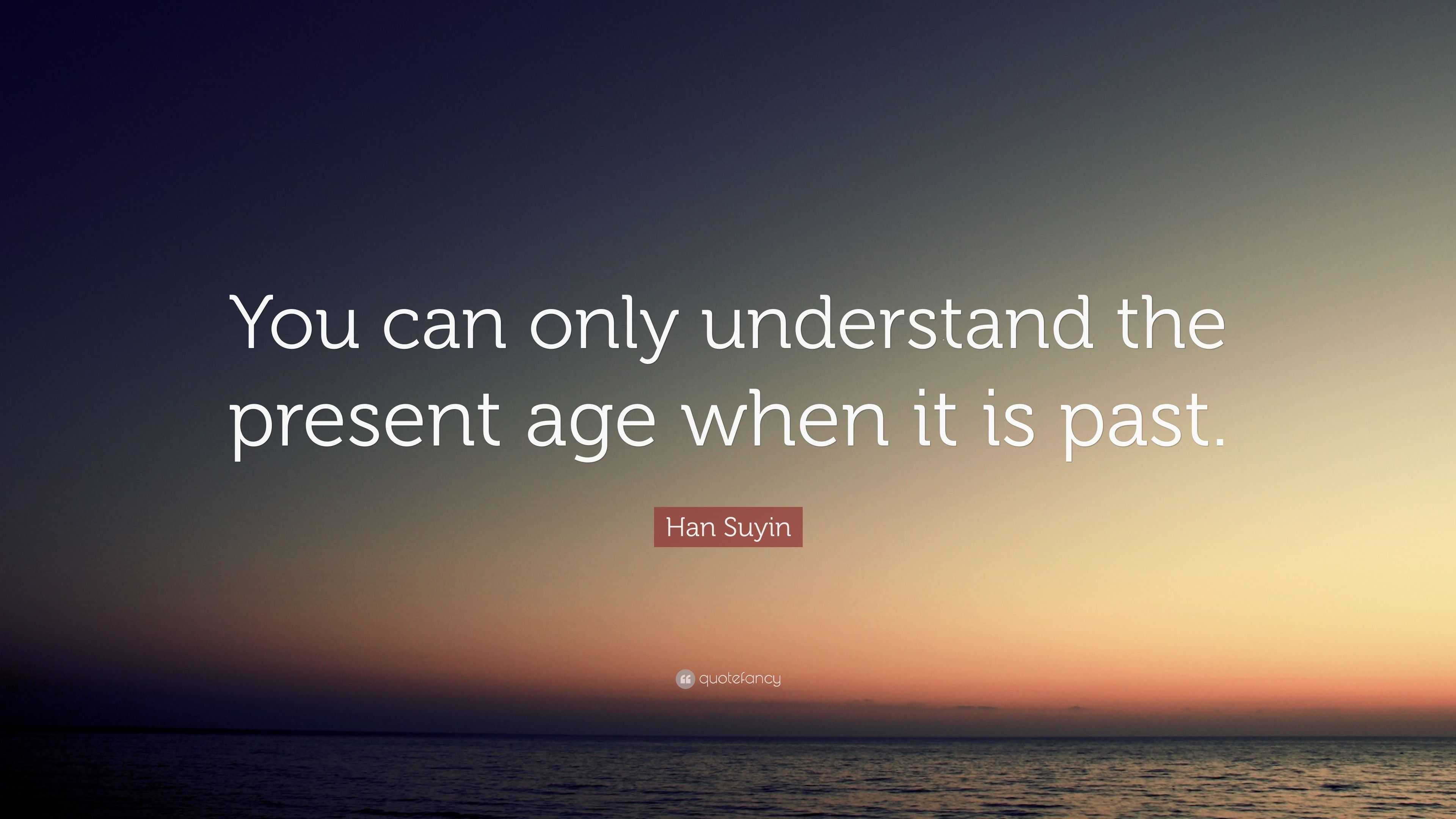 Han Suyin Quote: “You can only understand the present age when it is past.”