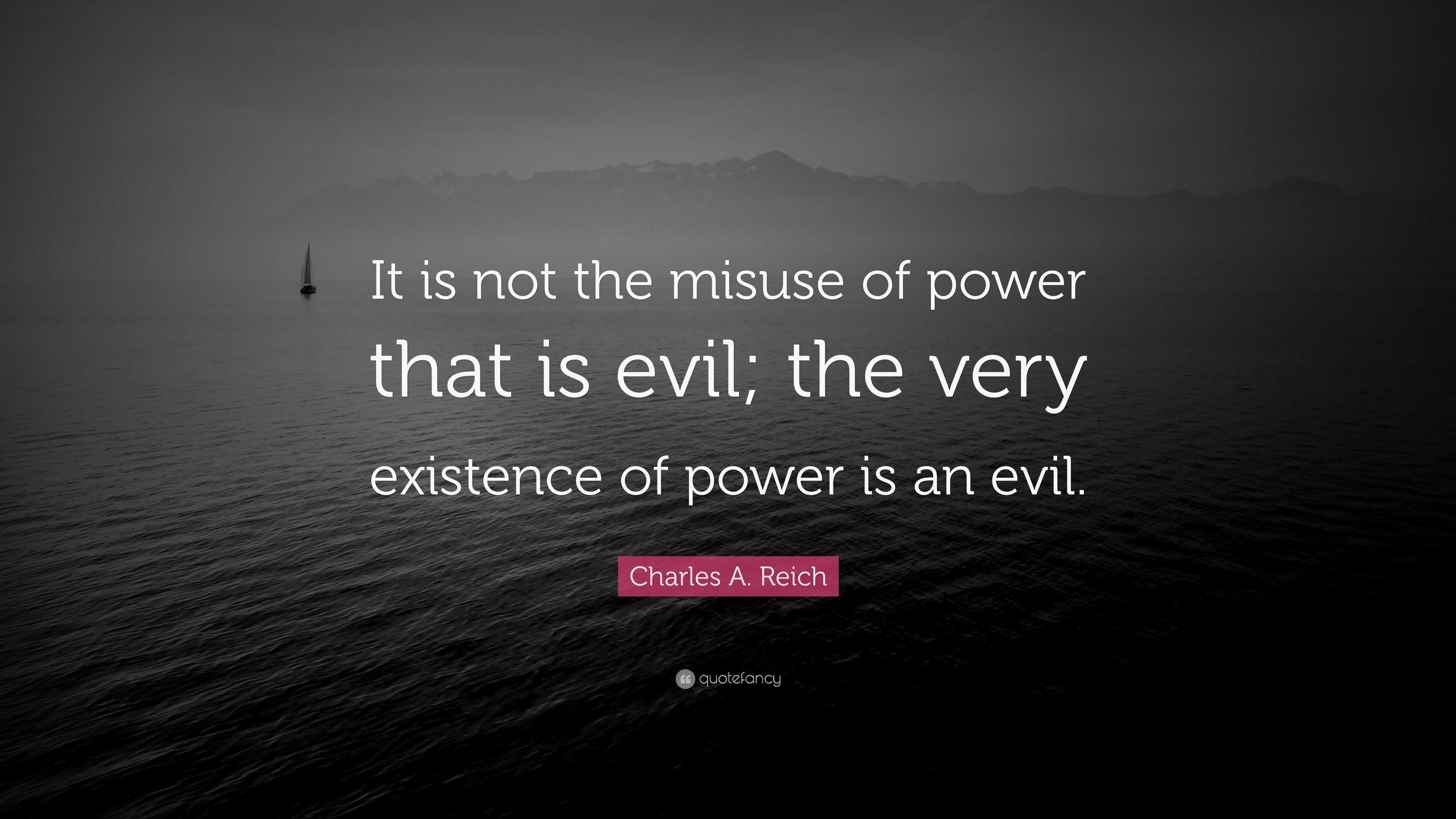 Charles A. Reich Quote: “It is not the misuse of power that is evil ...