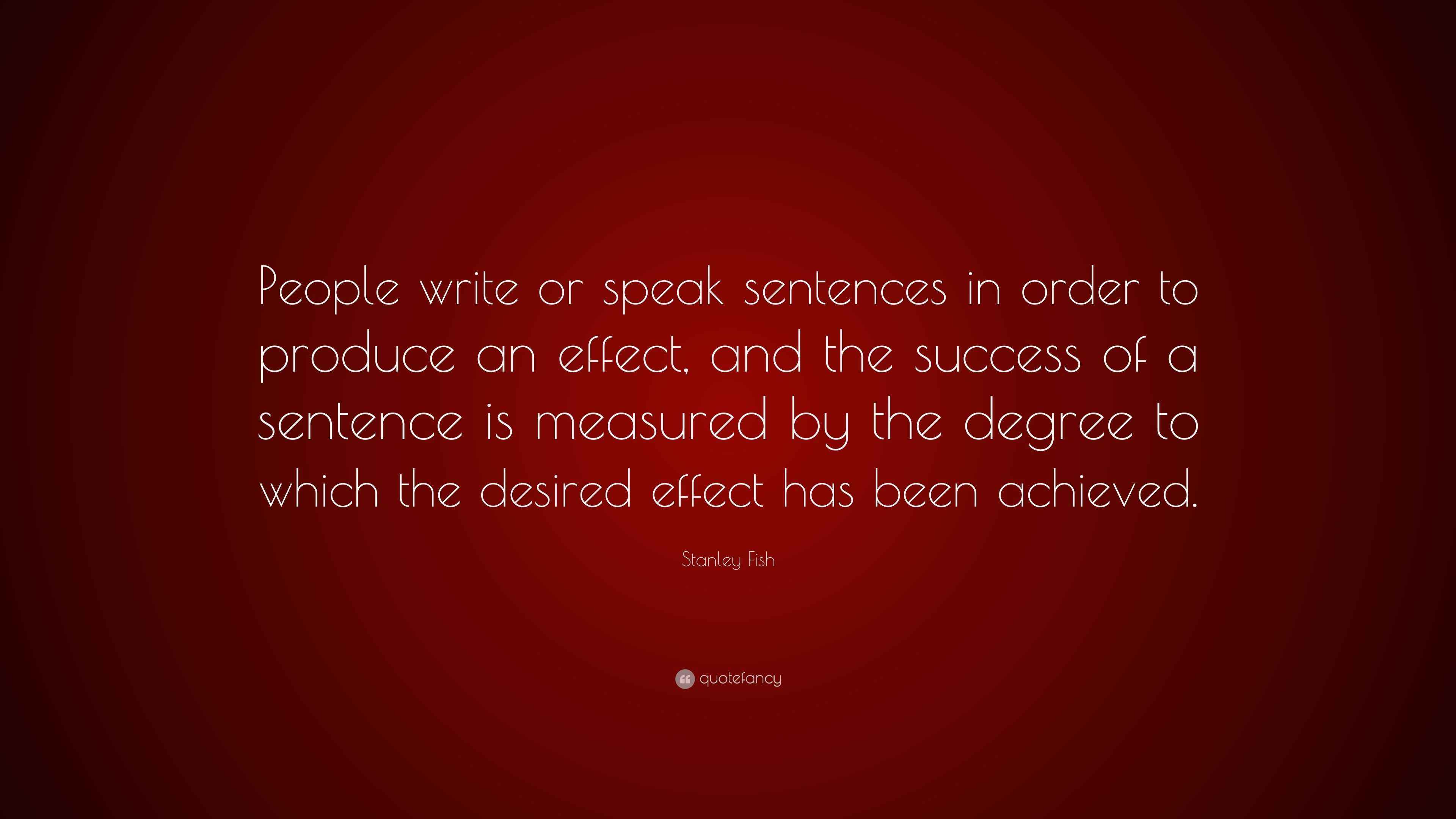 Stanley Fish Quote: “People write or speak sentences in order to produce an  effect, and the success of a sentence is measured by the degree...”
