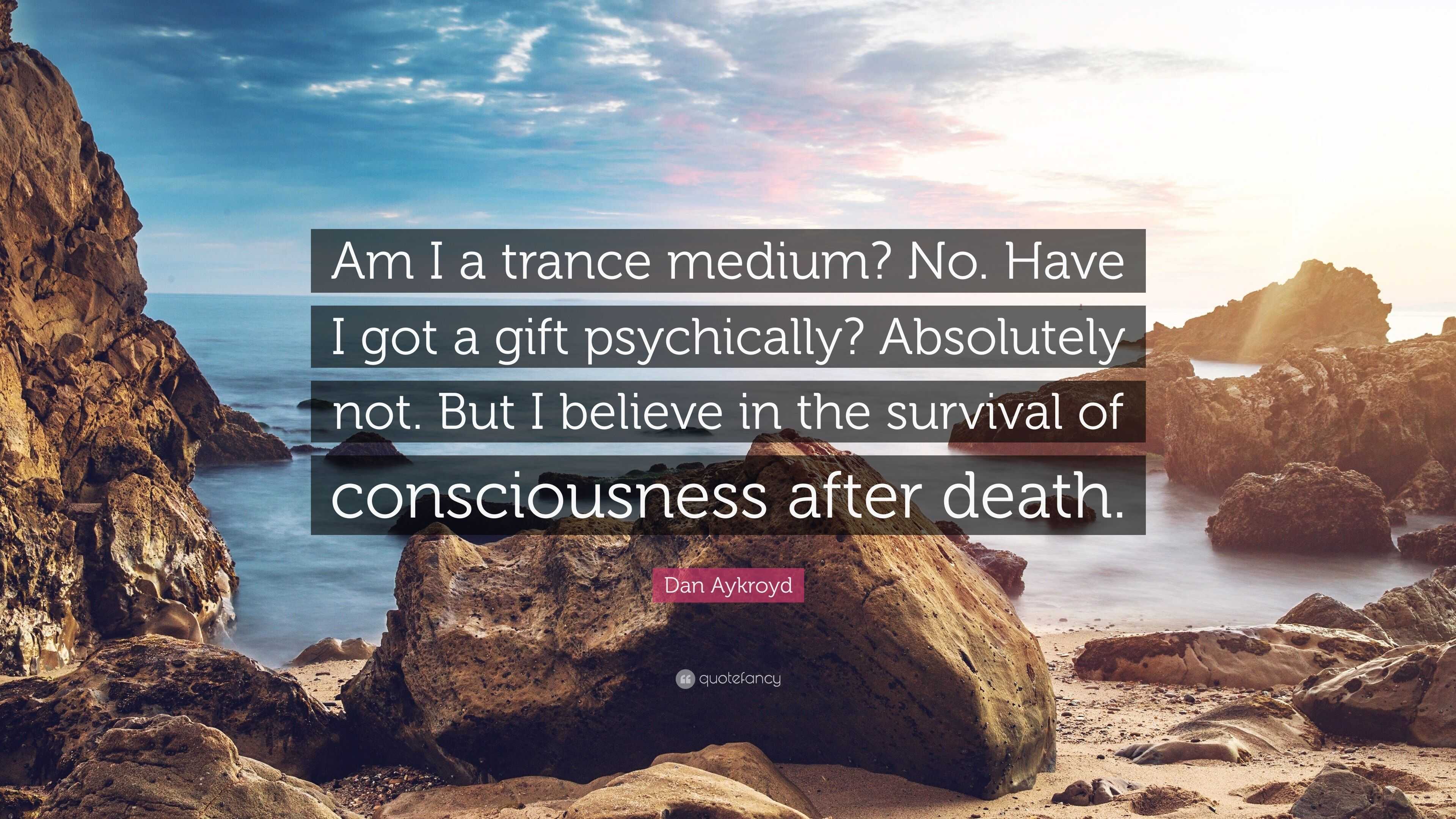 Dan Aykroyd Quote: “Am I a trance medium? No. Have I got a gift  psychically? Absolutely not. But I believe in the survival of consciousness  ...”