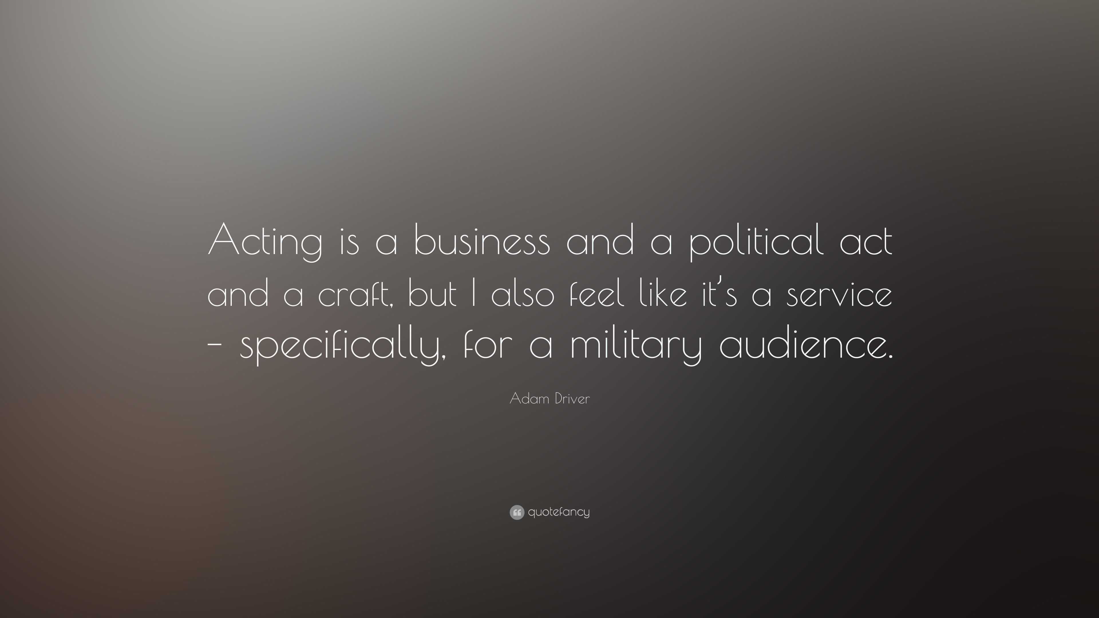 Adam Driver Quote: “Acting is a business and a political act and a craft,  but I also feel like it's a service – specifically, for a military”