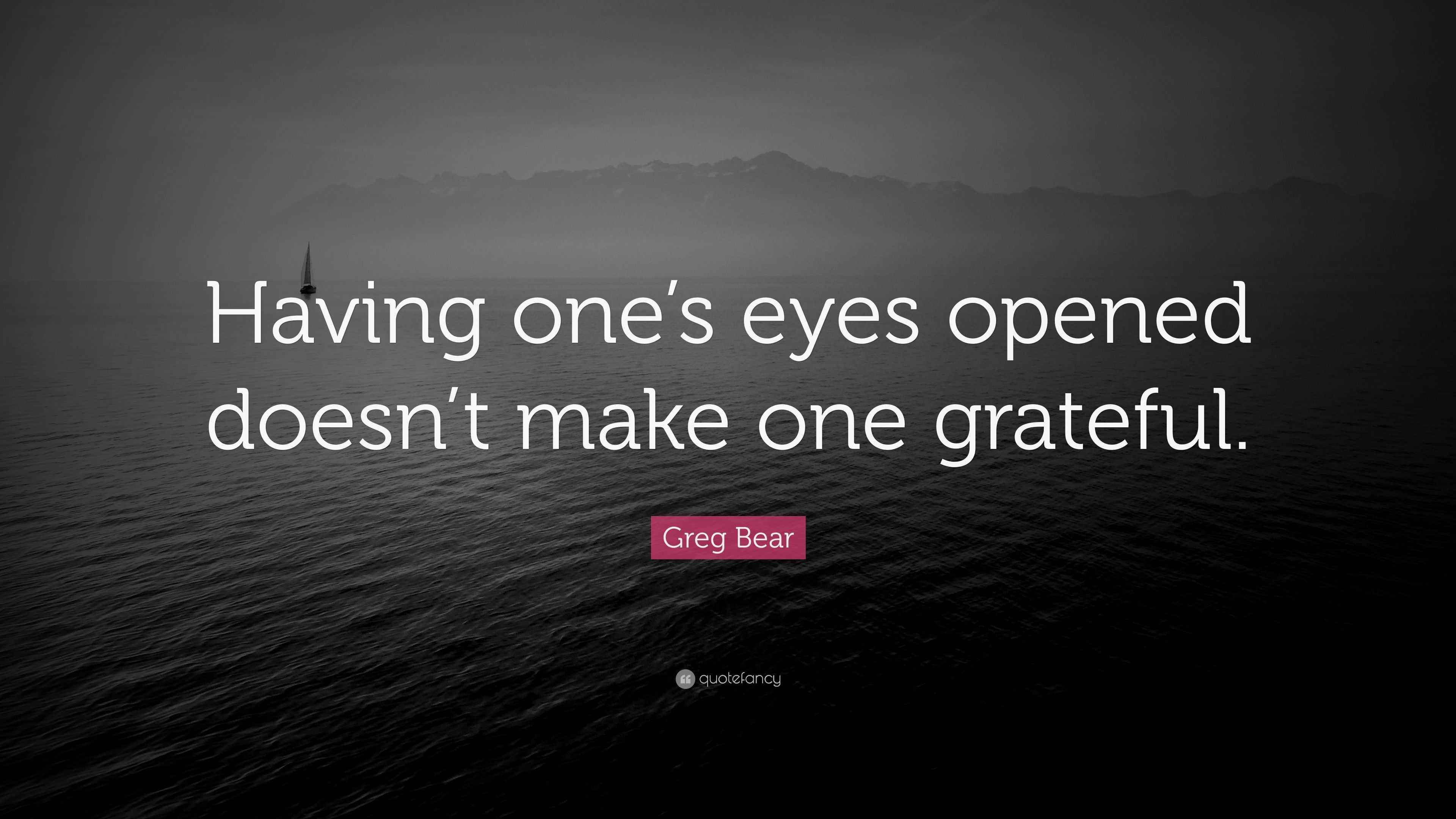 Greg Bear Quote “Having one’s eyes opened doesn’t make one grateful.”