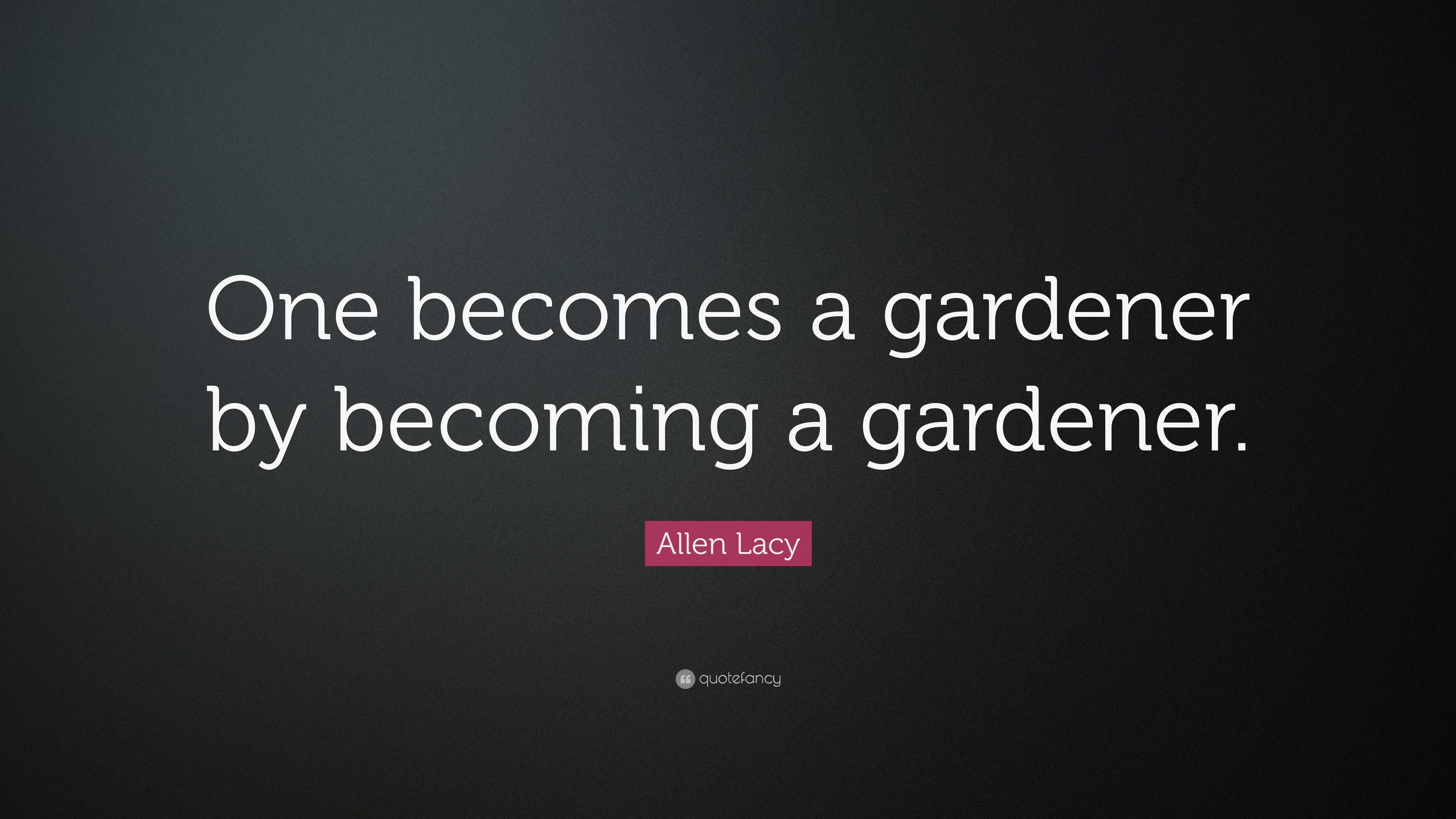 Allen Lacy Quote: “One becomes a gardener by becoming a gardener.”