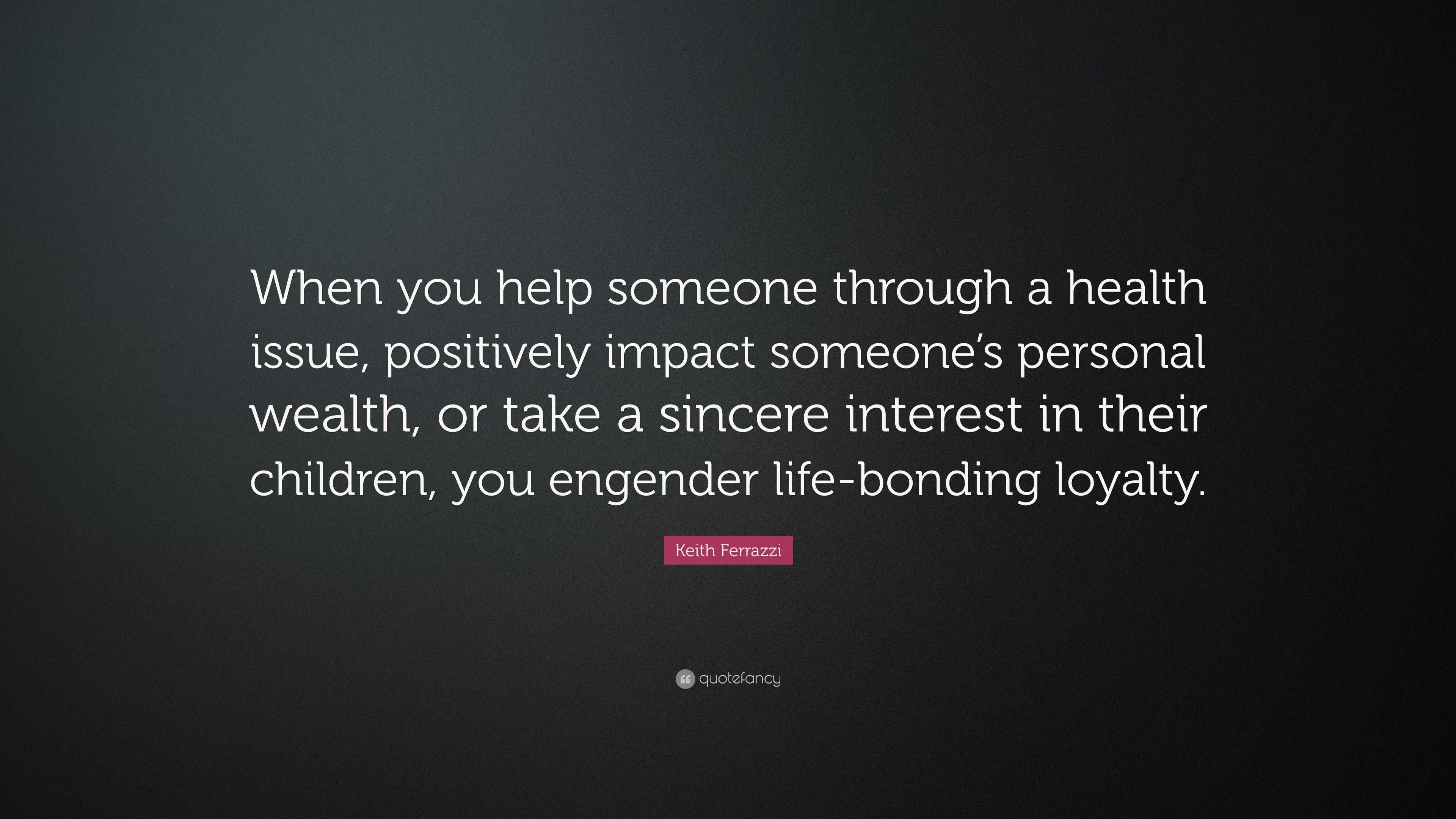 Keith Ferrazzi Quote: “When you help someone through a health issue ...