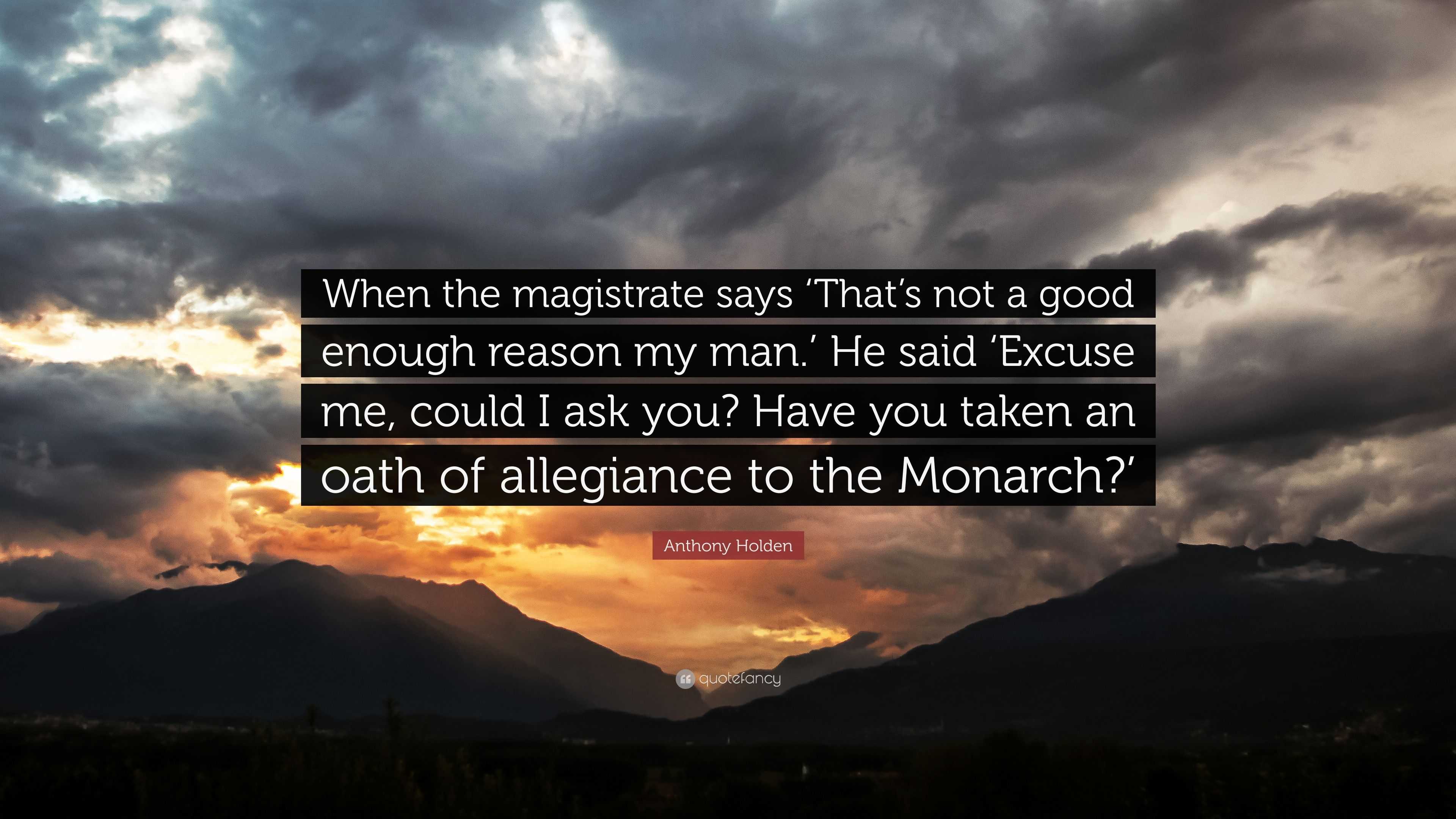 Anthony Holden Quote When The Magistrate Says That S Not A Good Enough Reason My Man He Said Excuse Me Could I Ask You Have You Taken A