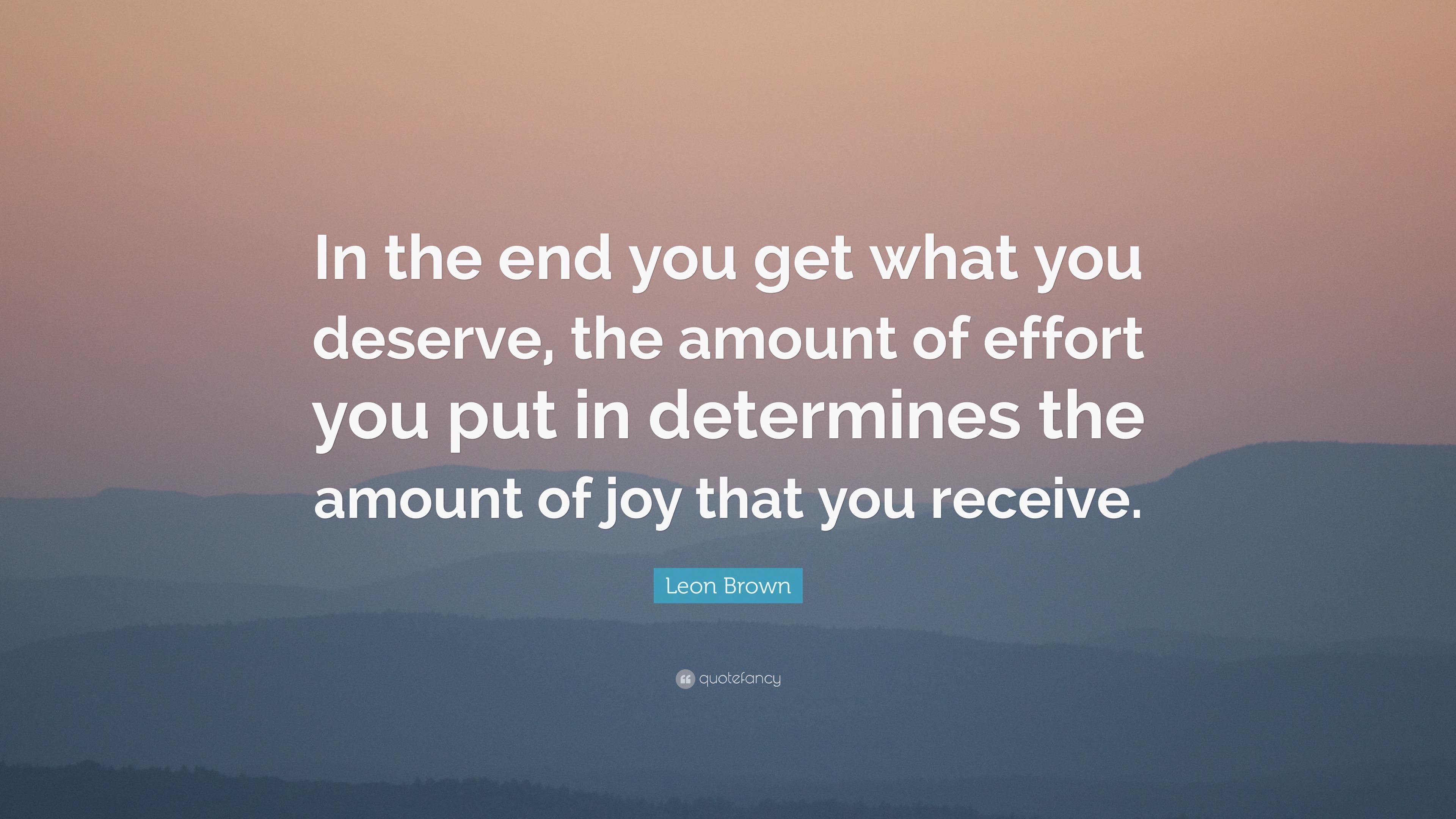 Leon Brown Quote: “In The End You Get What You Deserve, The Amount Of Effort You