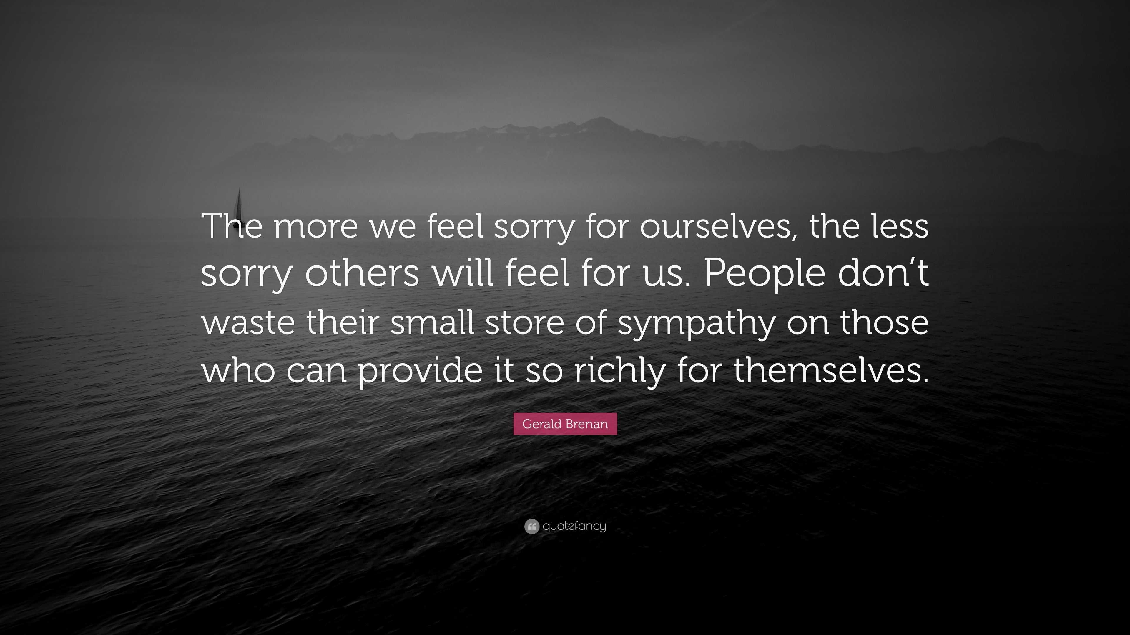 Gerald Brenan Quote: “The More We Feel Sorry For Ourselves, The Less ...