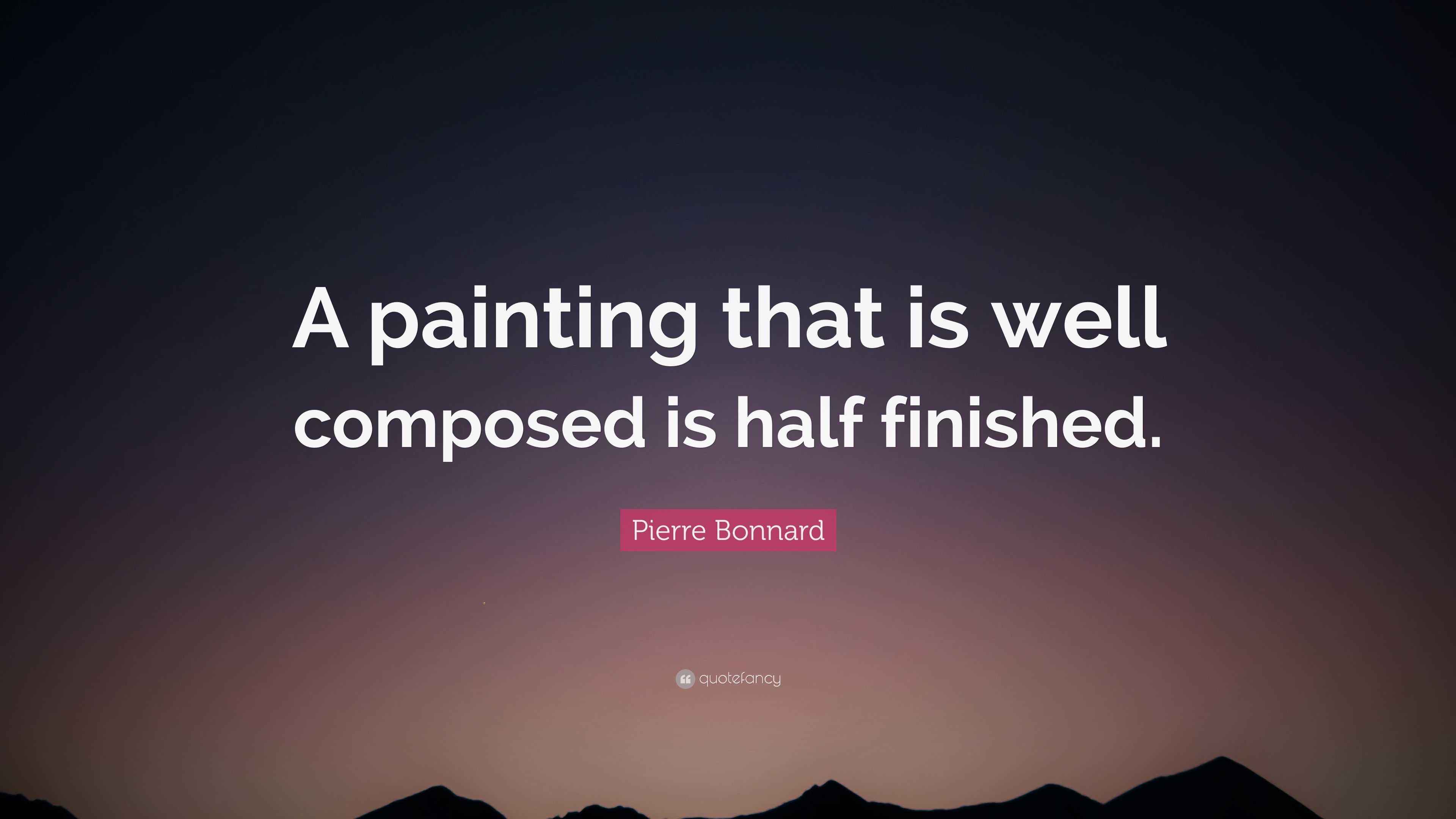 Pierre Bonnard Quote “A painting that is well composed is half finished.”
