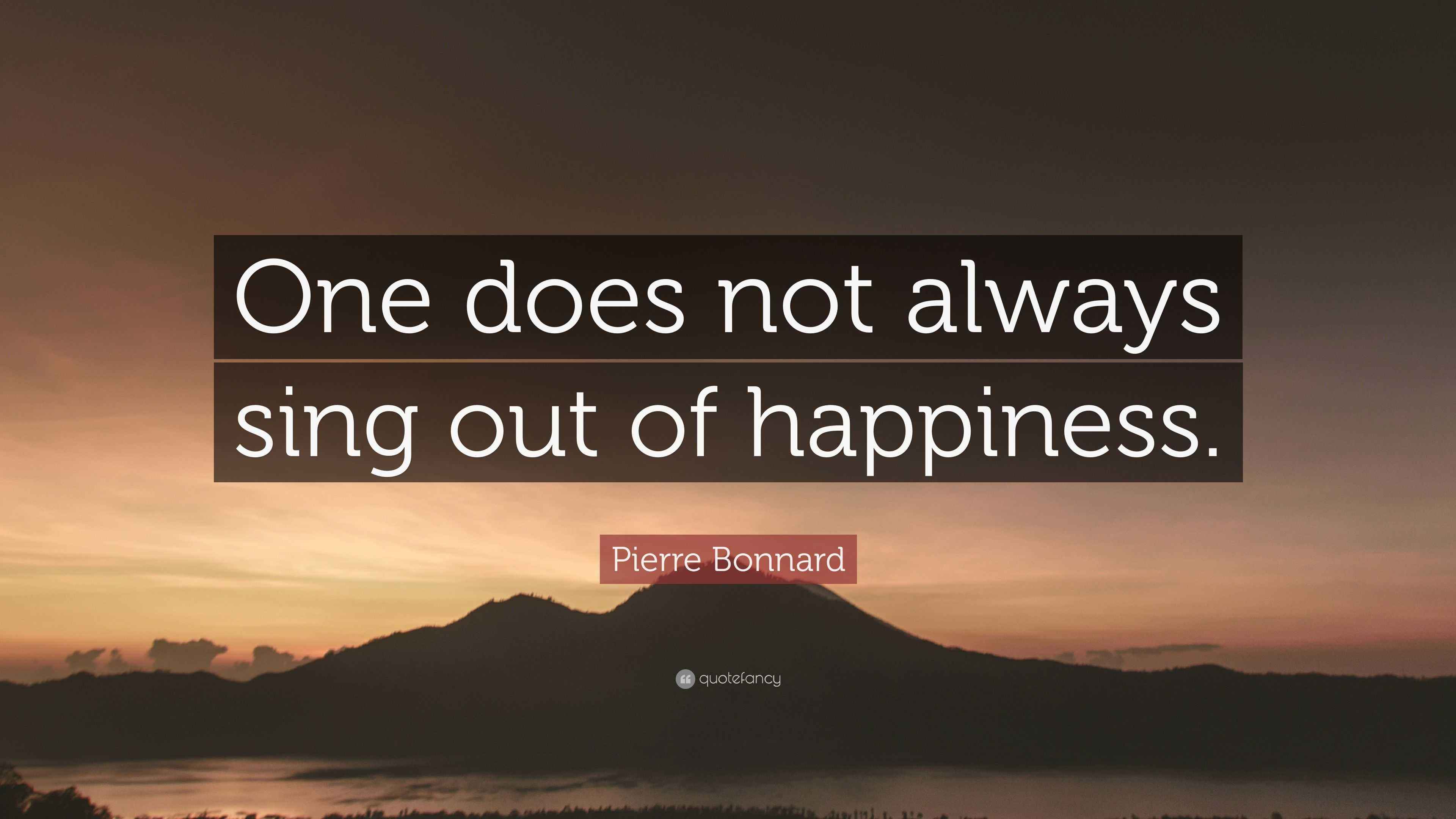 Pierre Bonnard Quote “One does not always sing out of happiness.”