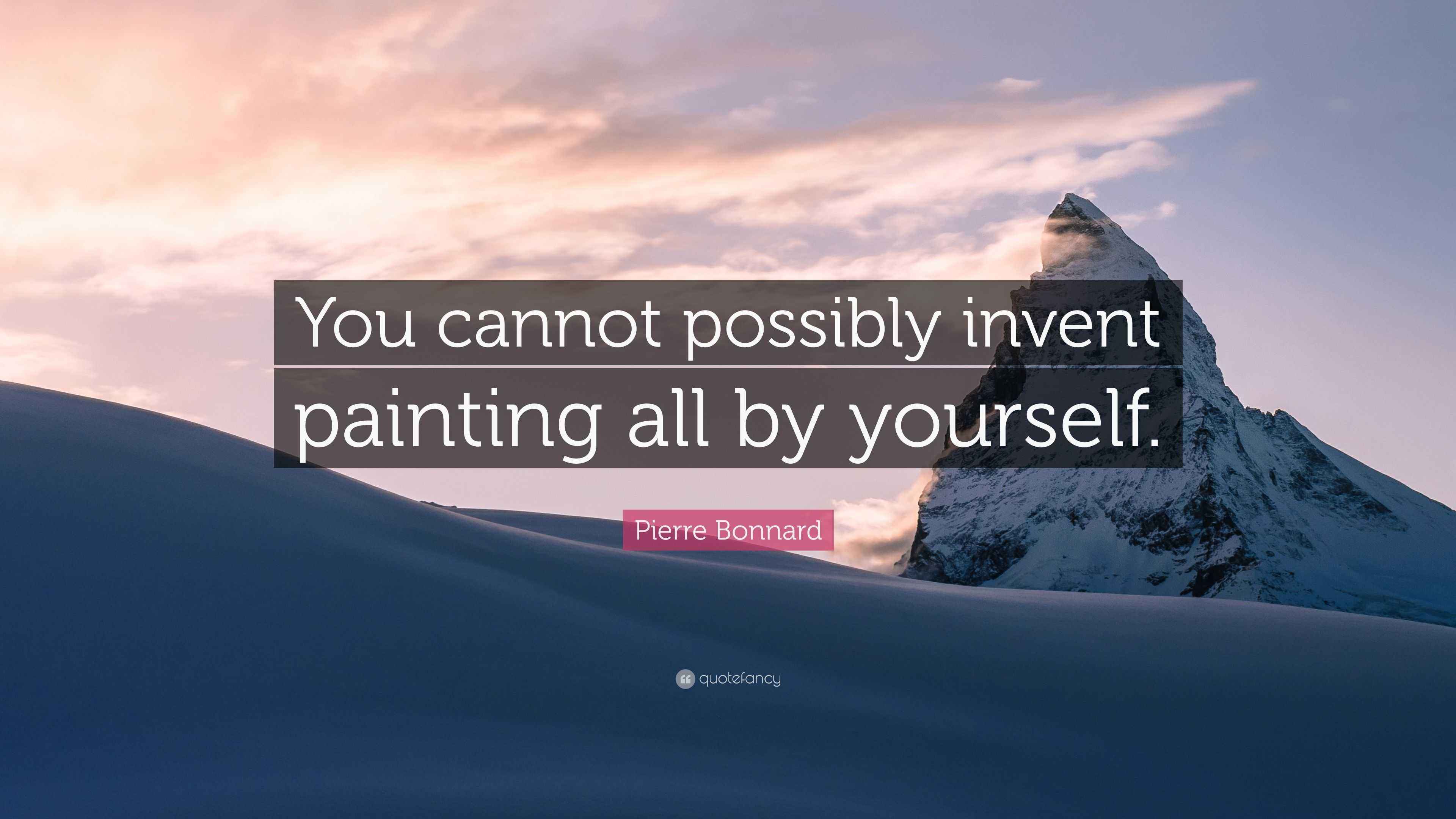 Pierre Bonnard Quote “You cannot possibly invent painting all by