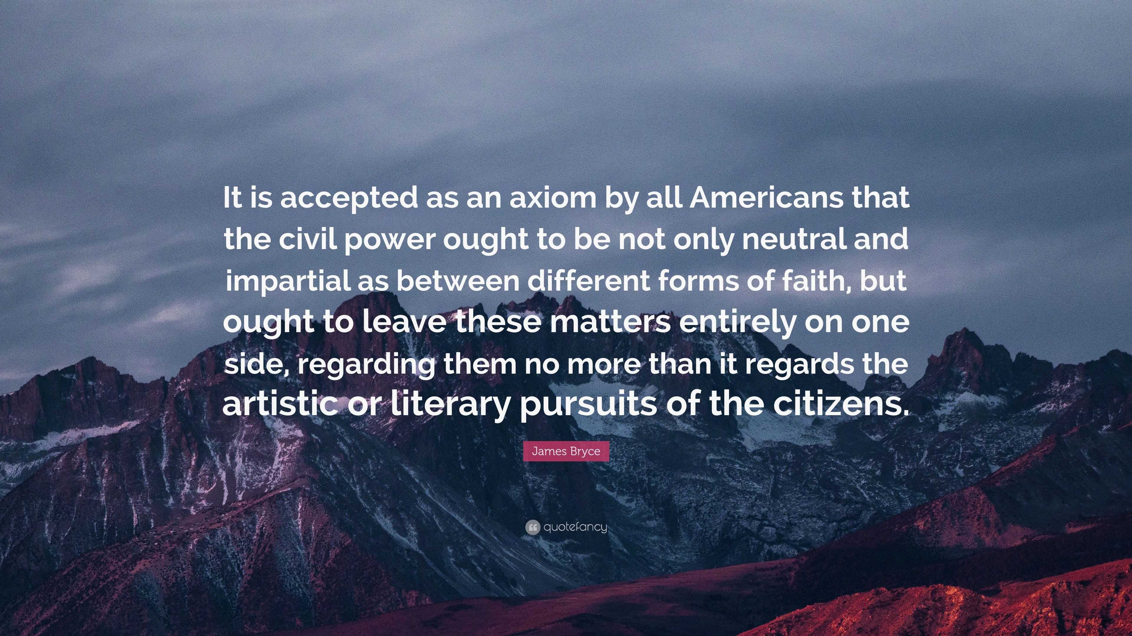 James Bryce Quote: “It is accepted as an axiom by all Americans that ...