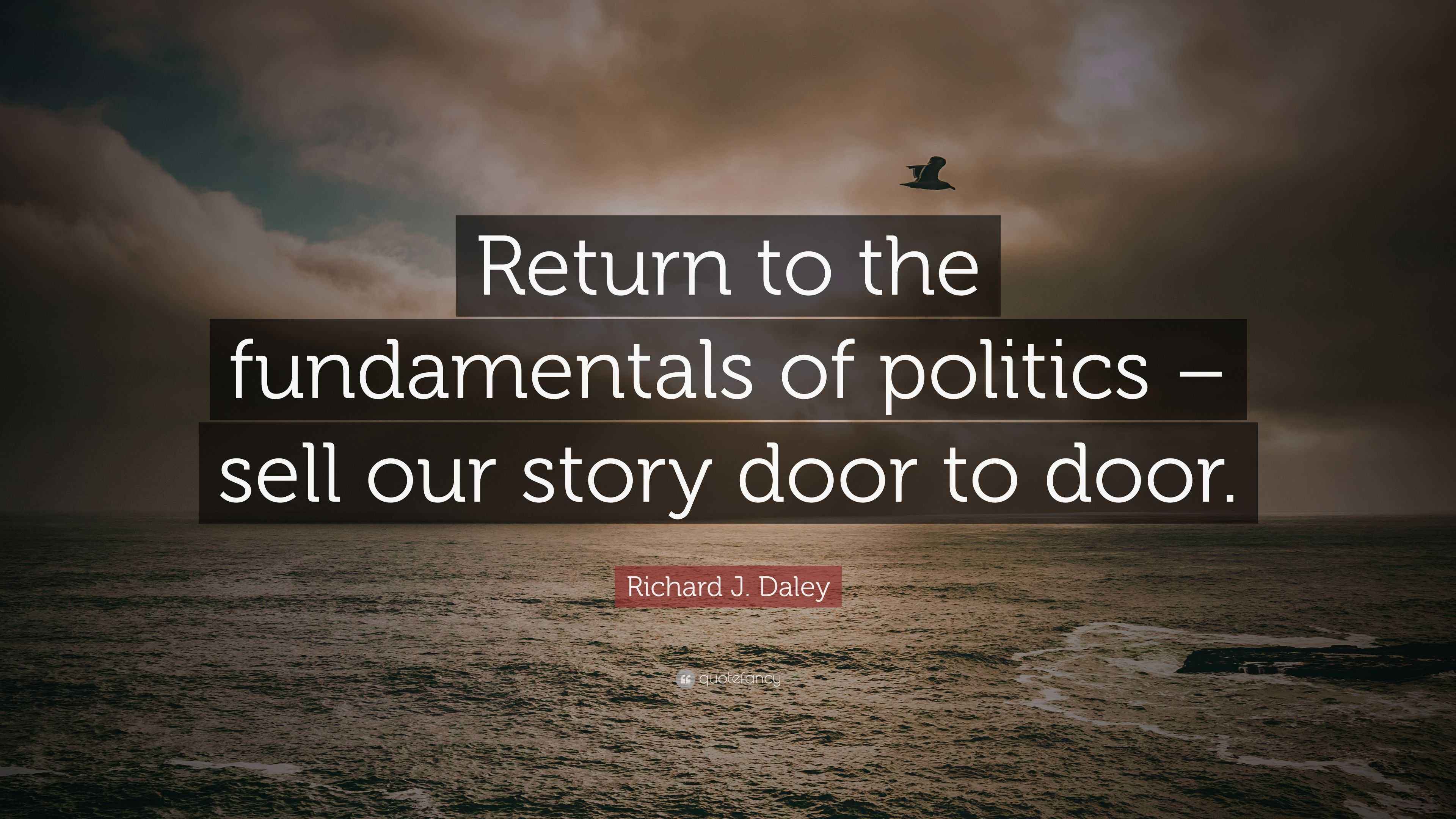 Richard J. Daley Quote “Return to the fundamentals of politics sell our story door to door.”