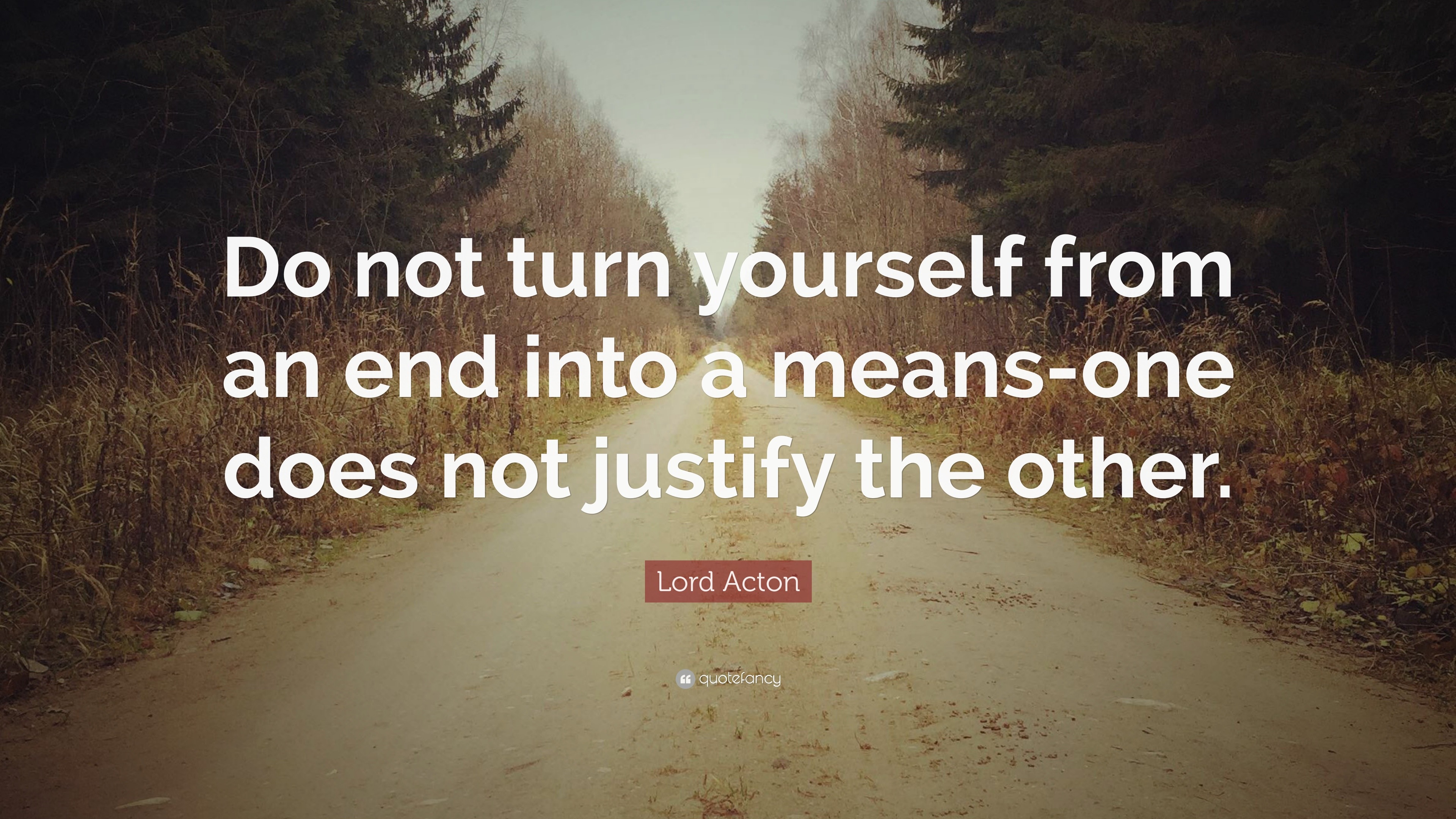 Lord Acton Quote: “Do not turn yourself from an end into a means-one ...