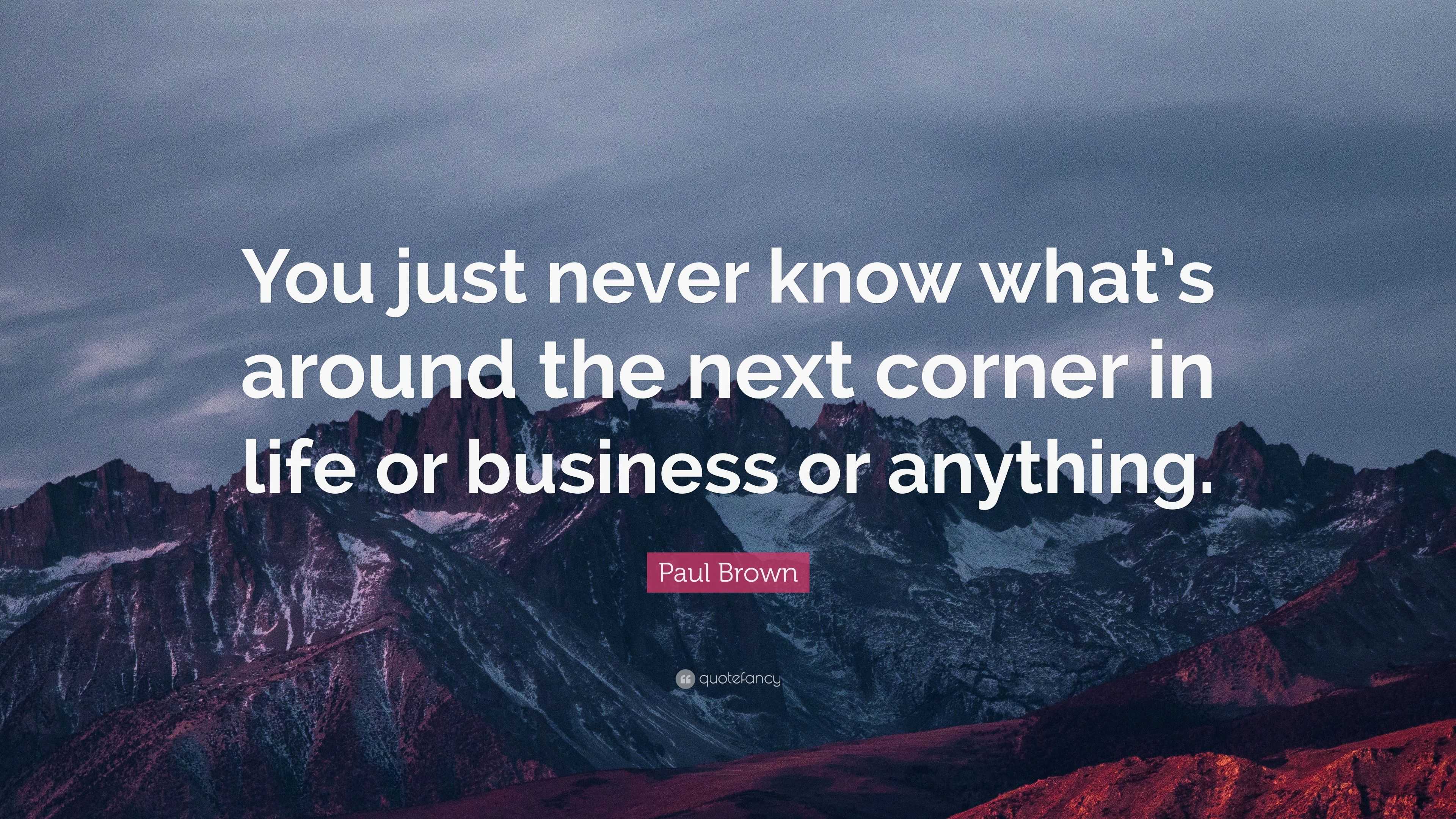 Paul Brown Quote: “You just never know what's around the next